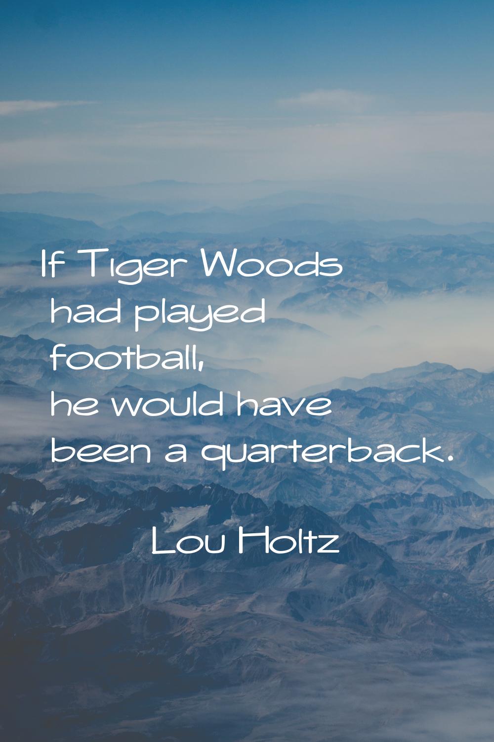 If Tiger Woods had played football, he would have been a quarterback.