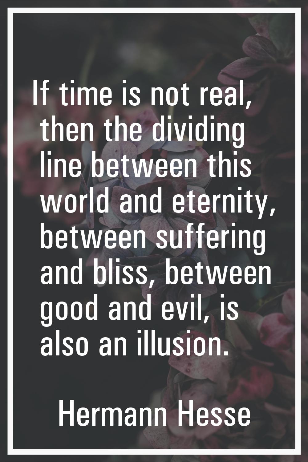 If time is not real, then the dividing line between this world and eternity, between suffering and 