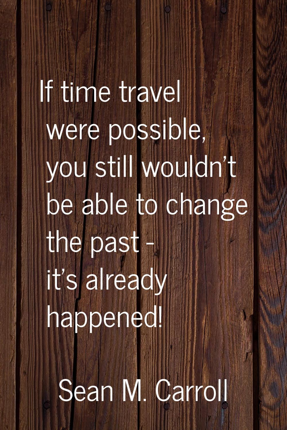 If time travel were possible, you still wouldn't be able to change the past - it's already happened