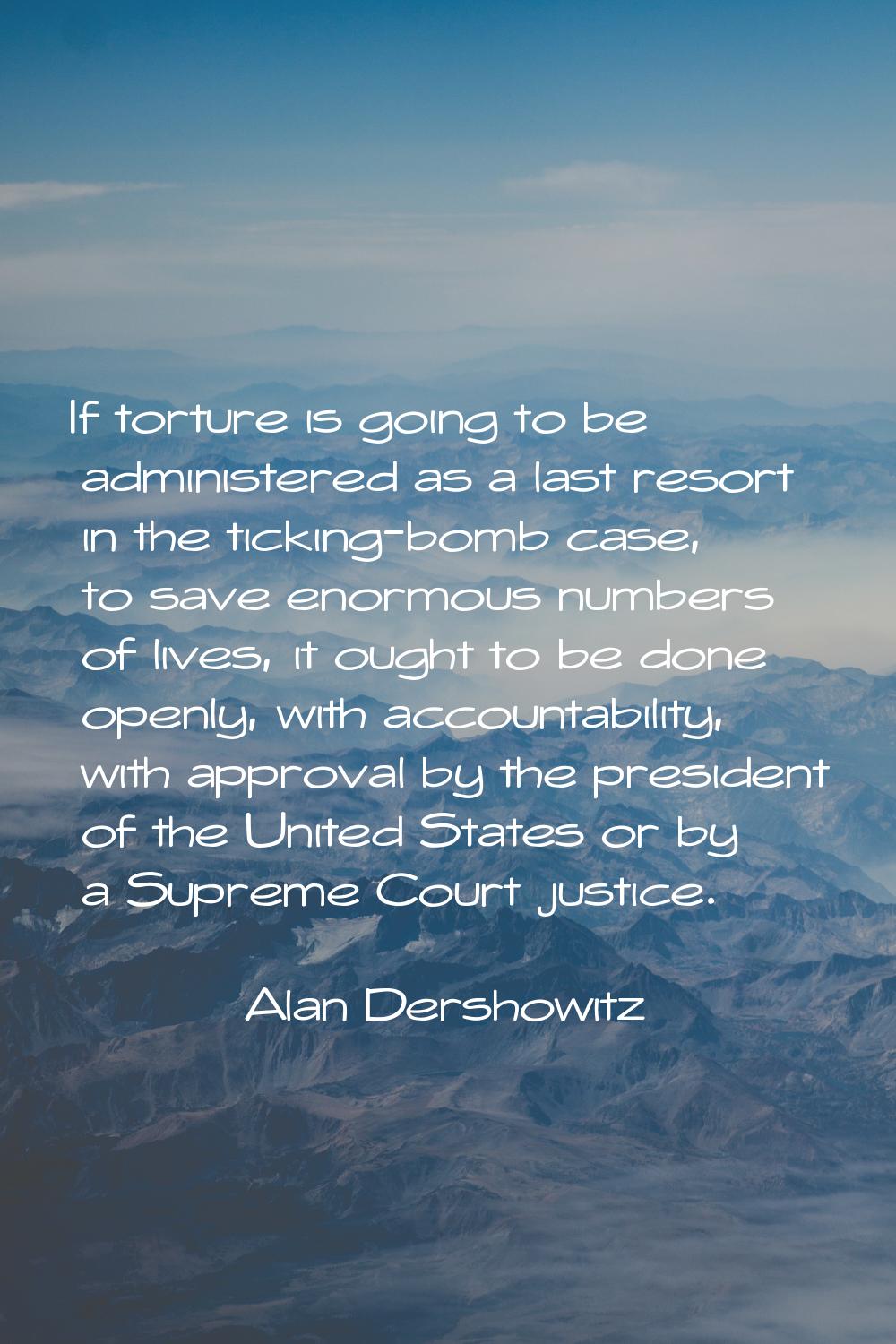 If torture is going to be administered as a last resort in the ticking-bomb case, to save enormous 