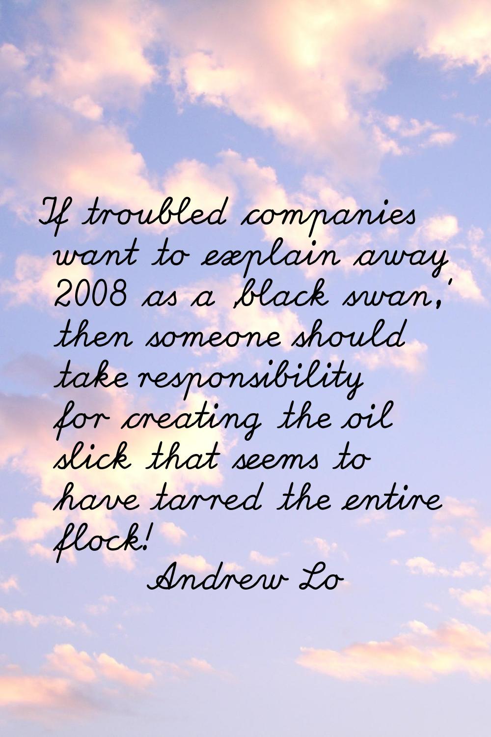 If troubled companies want to explain away 2008 as a 'black swan,' then someone should take respons