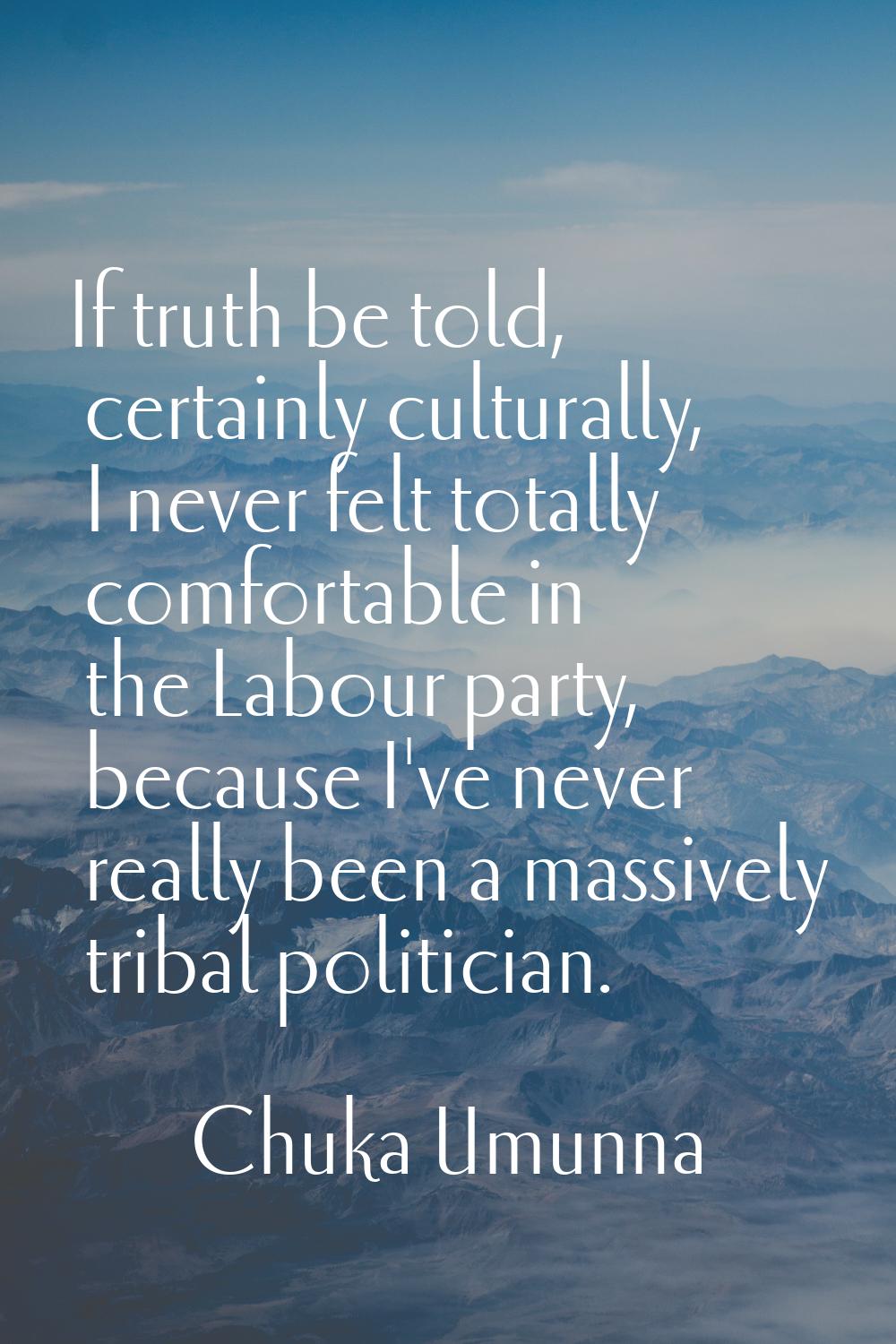 If truth be told, certainly culturally, I never felt totally comfortable in the Labour party, becau