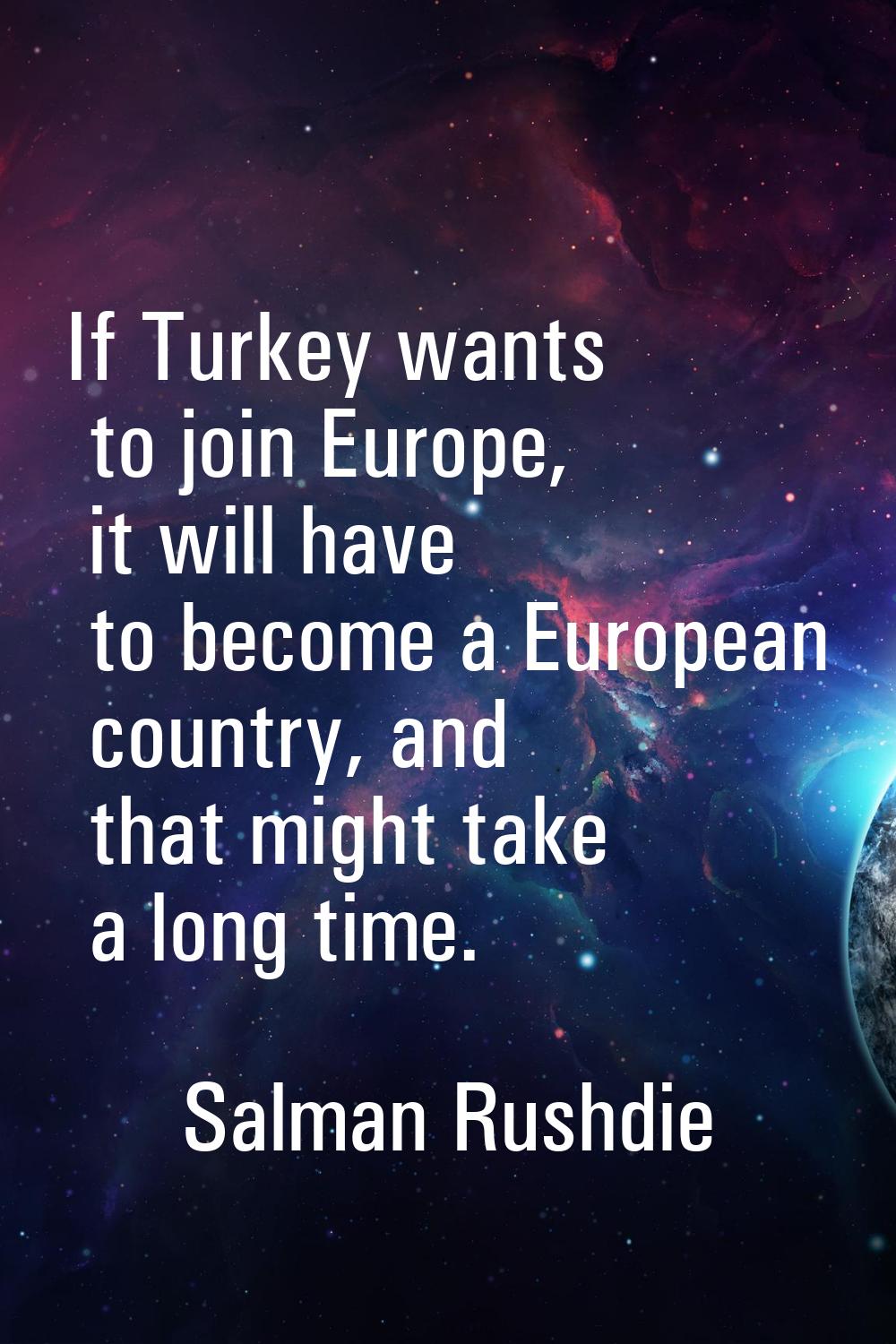 If Turkey wants to join Europe, it will have to become a European country, and that might take a lo