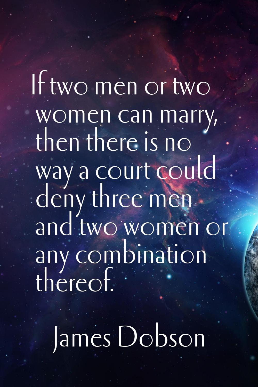 If two men or two women can marry, then there is no way a court could deny three men and two women 