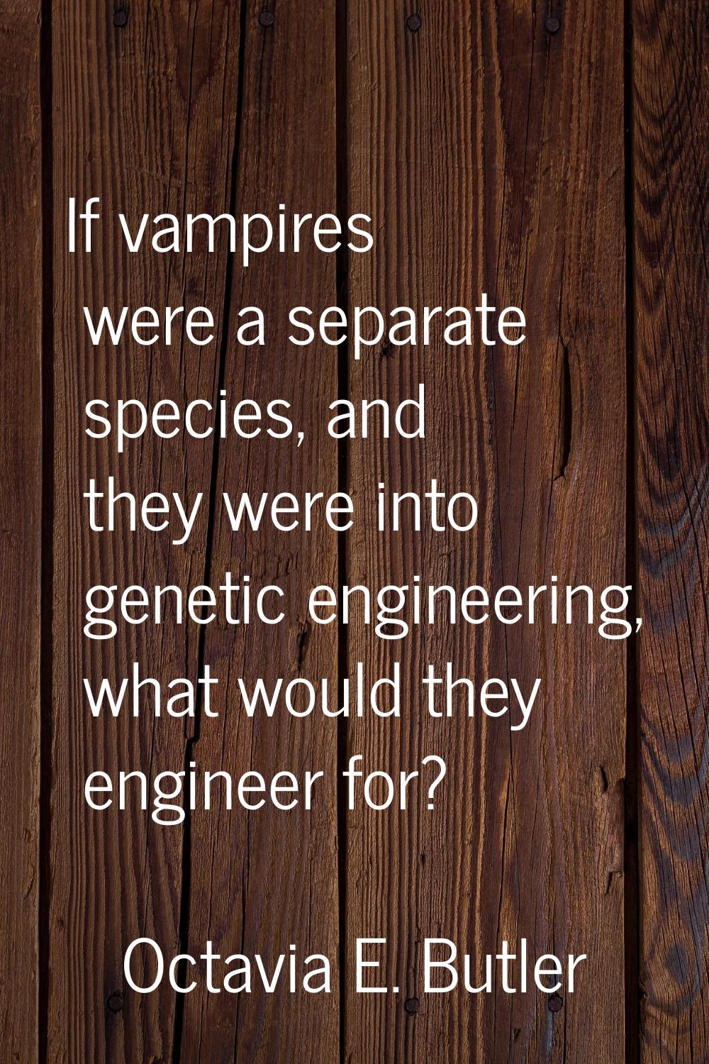 If vampires were a separate species, and they were into genetic engineering, what would they engine