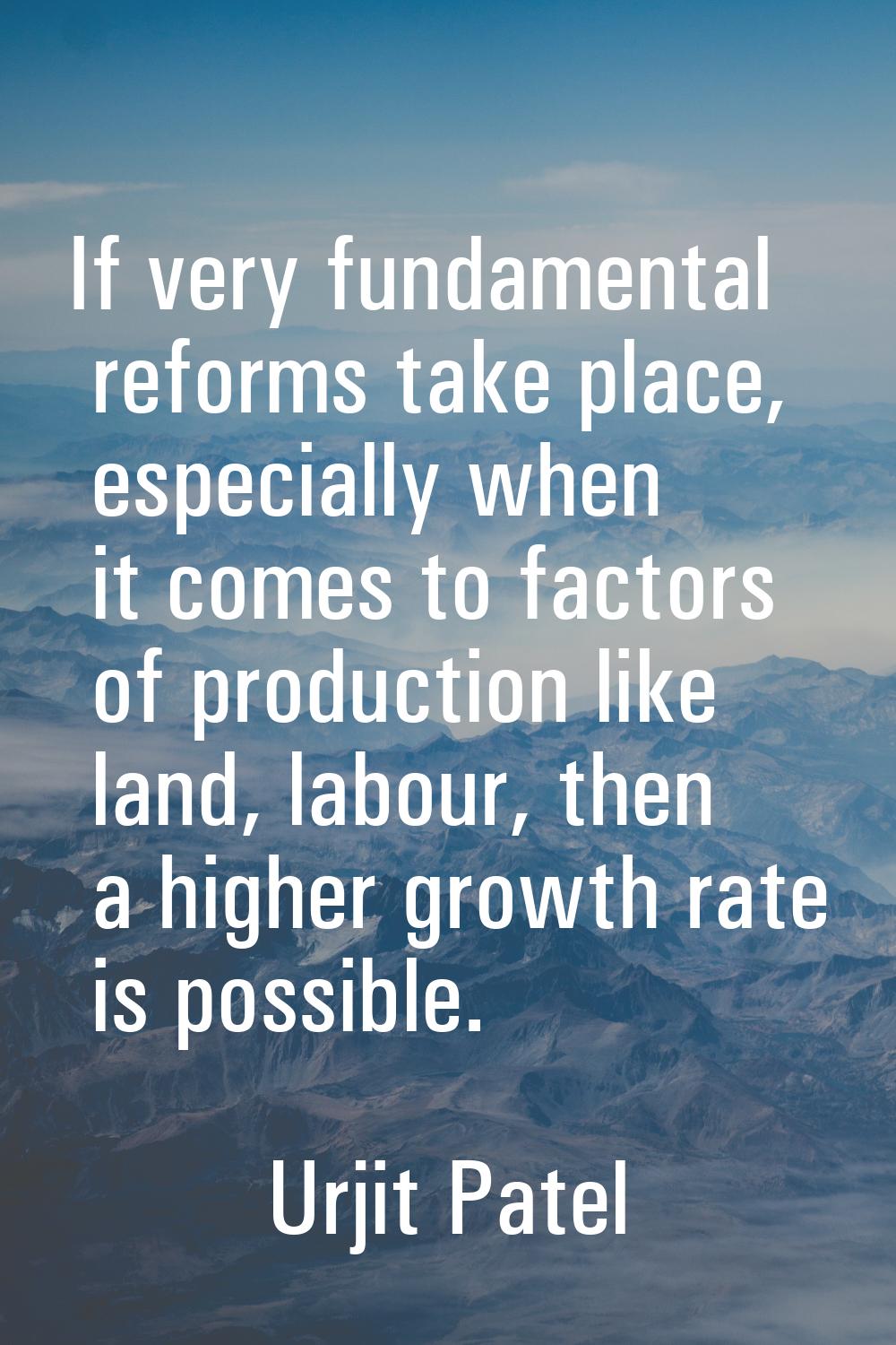 If very fundamental reforms take place, especially when it comes to factors of production like land