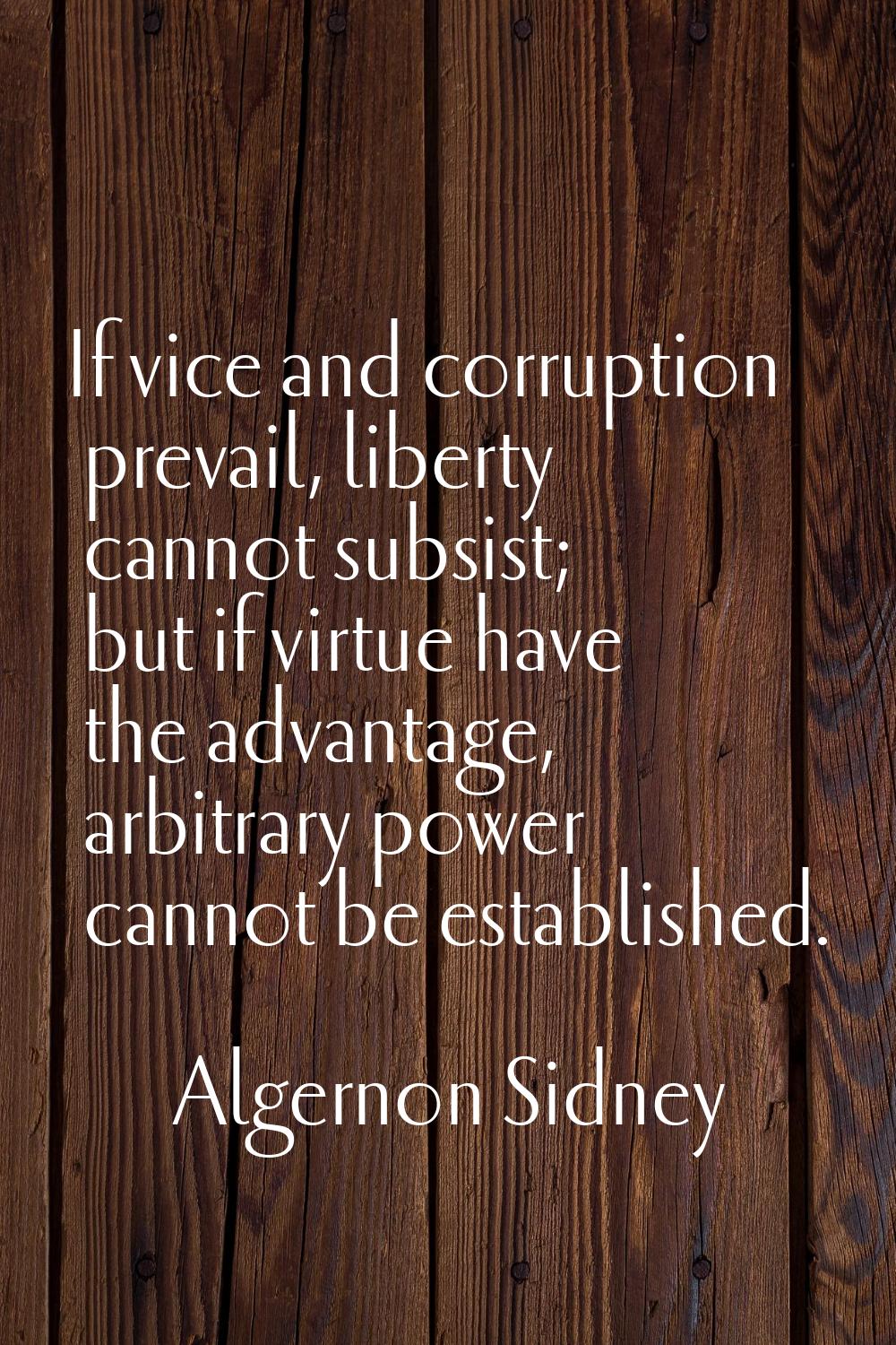 If vice and corruption prevail, liberty cannot subsist; but if virtue have the advantage, arbitrary