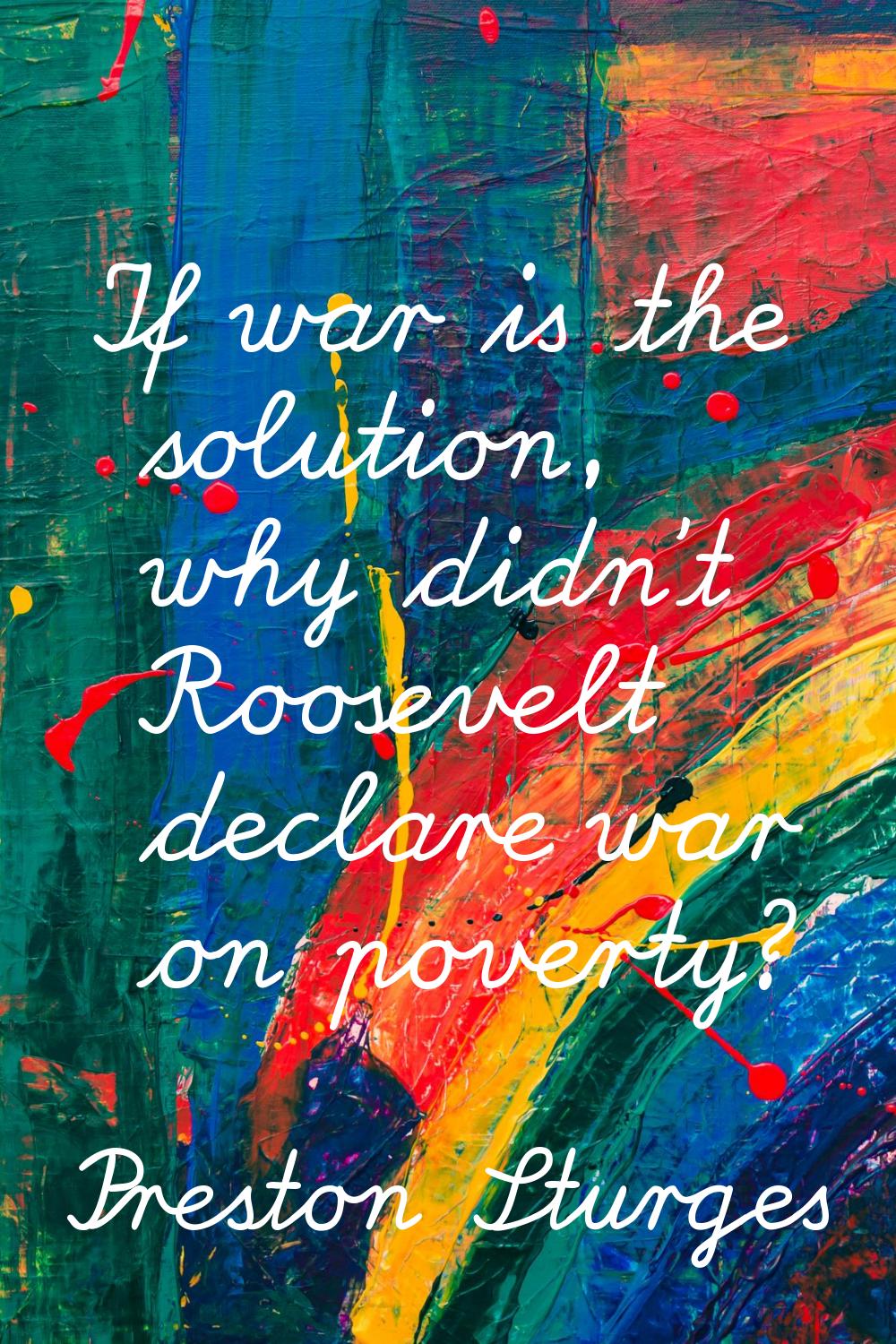 If war is the solution, why didn't Roosevelt declare war on poverty?