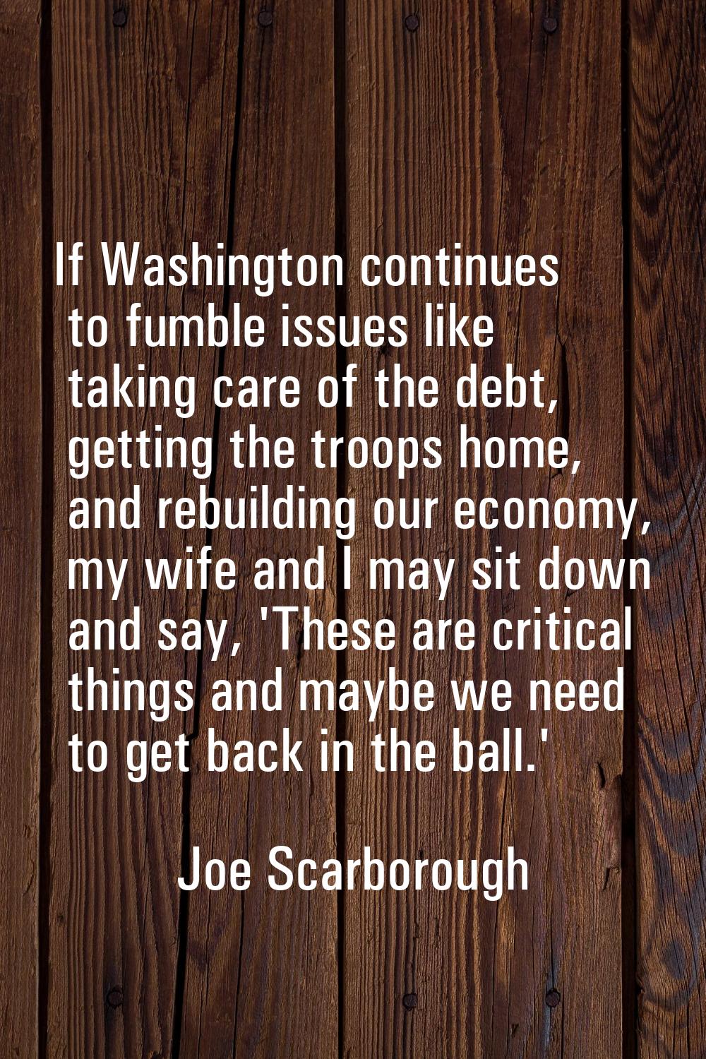 If Washington continues to fumble issues like taking care of the debt, getting the troops home, and