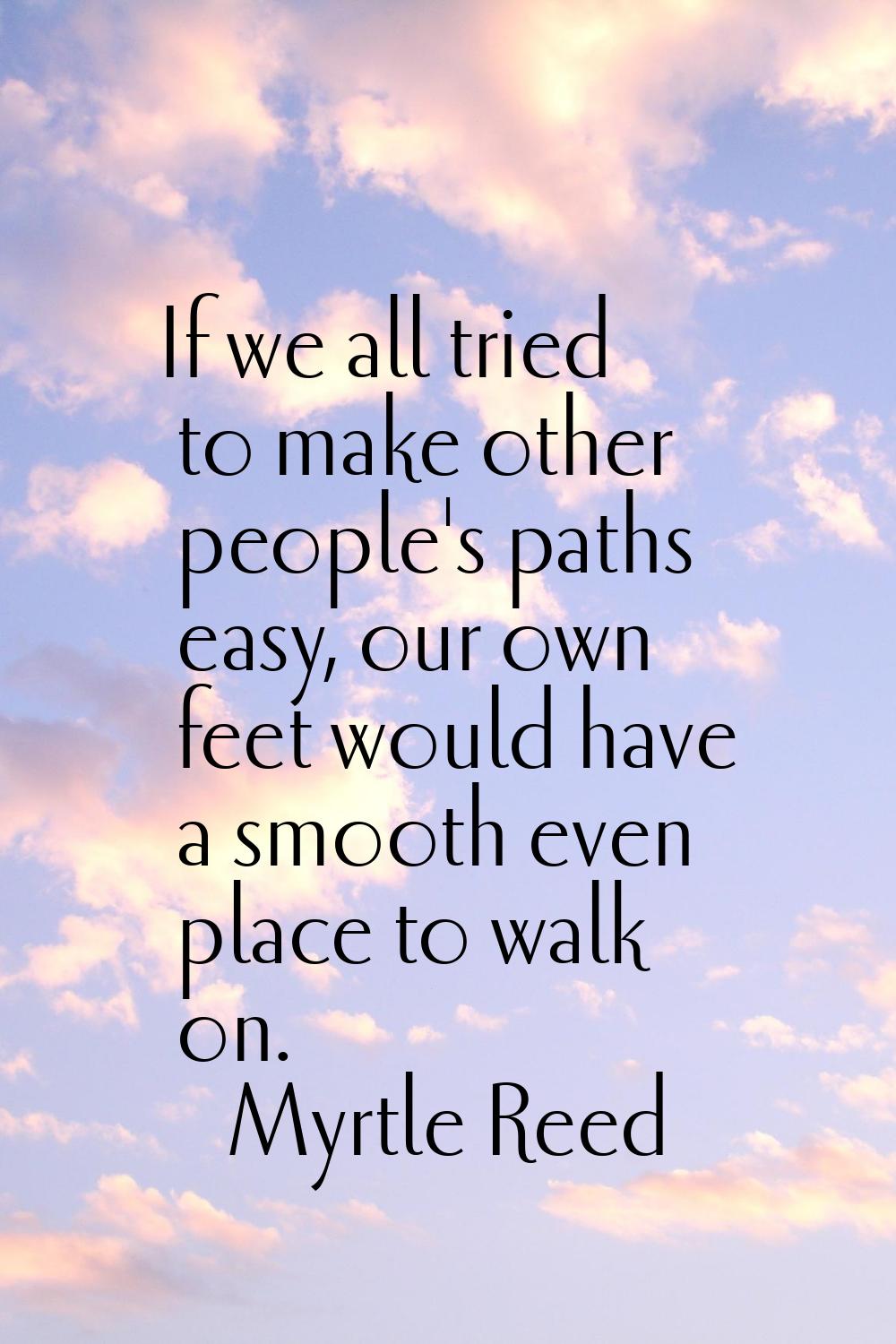 If we all tried to make other people's paths easy, our own feet would have a smooth even place to w