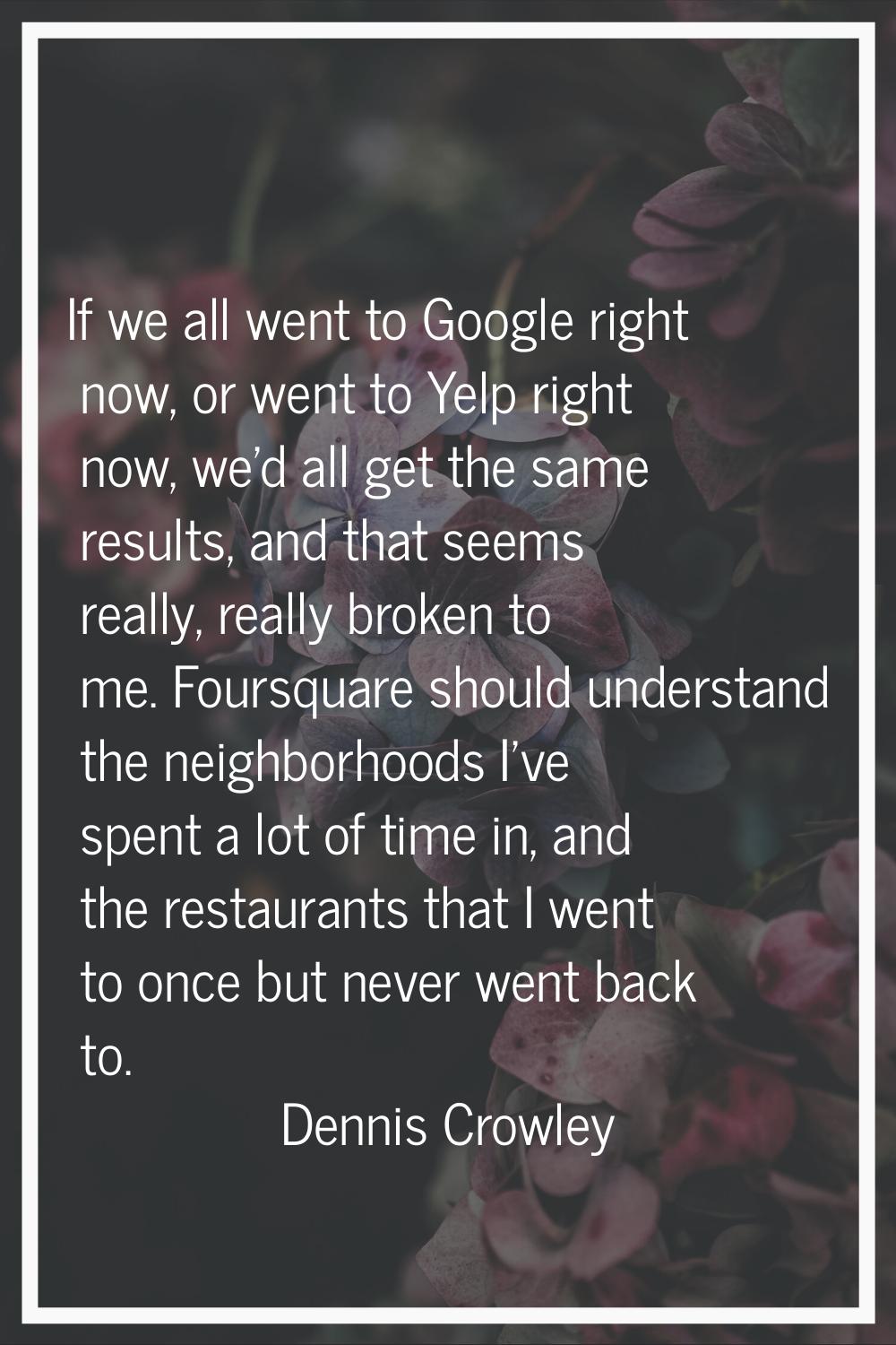 If we all went to Google right now, or went to Yelp right now, we'd all get the same results, and t