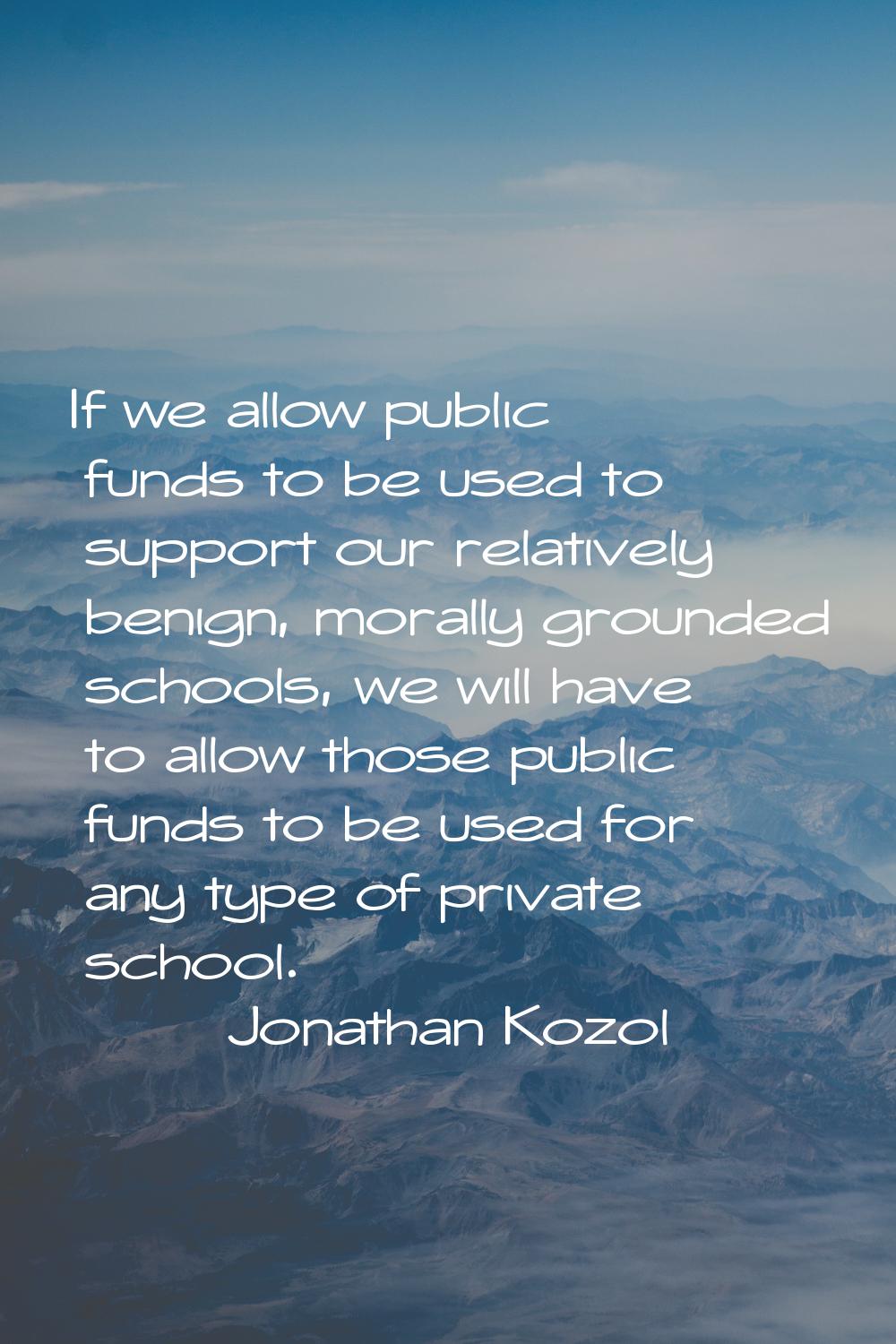 If we allow public funds to be used to support our relatively benign, morally grounded schools, we 