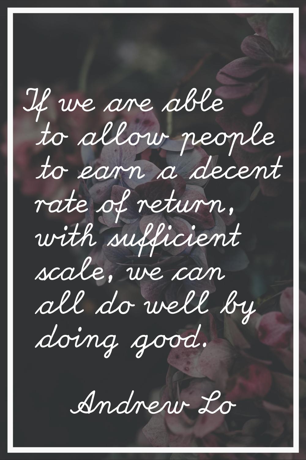 If we are able to allow people to earn a decent rate of return, with sufficient scale, we can all d