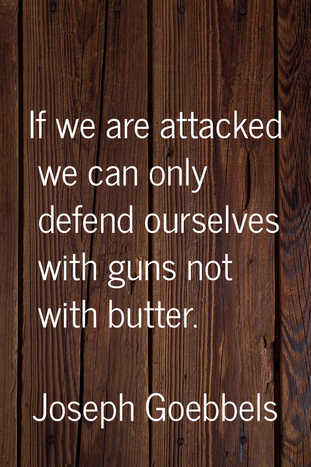 If we are attacked we can only defend ourselves with guns not with butter.