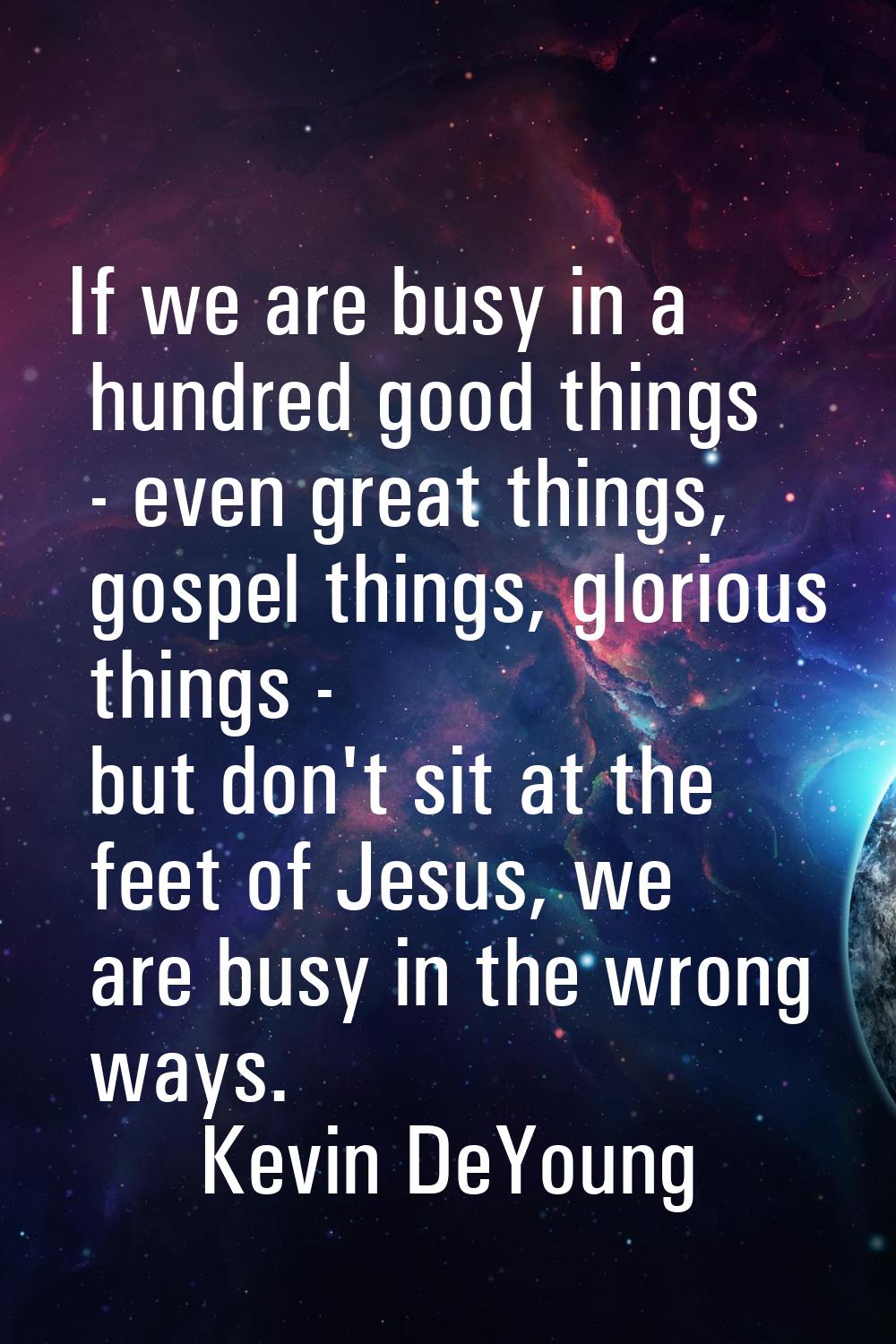 If we are busy in a hundred good things - even great things, gospel things, glorious things - but d