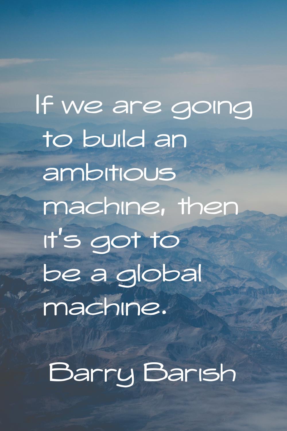 If we are going to build an ambitious machine, then it's got to be a global machine.