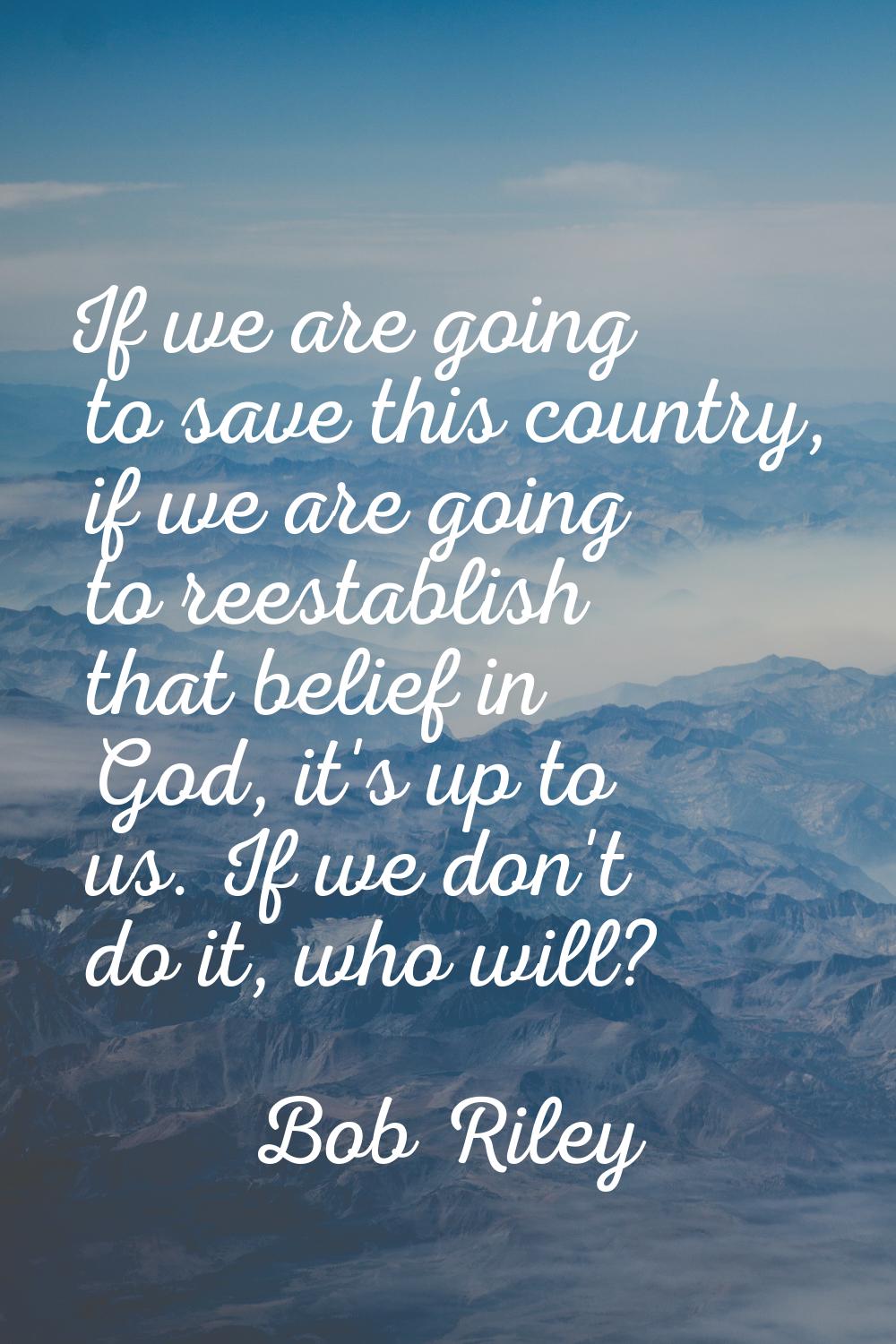If we are going to save this country, if we are going to reestablish that belief in God, it's up to