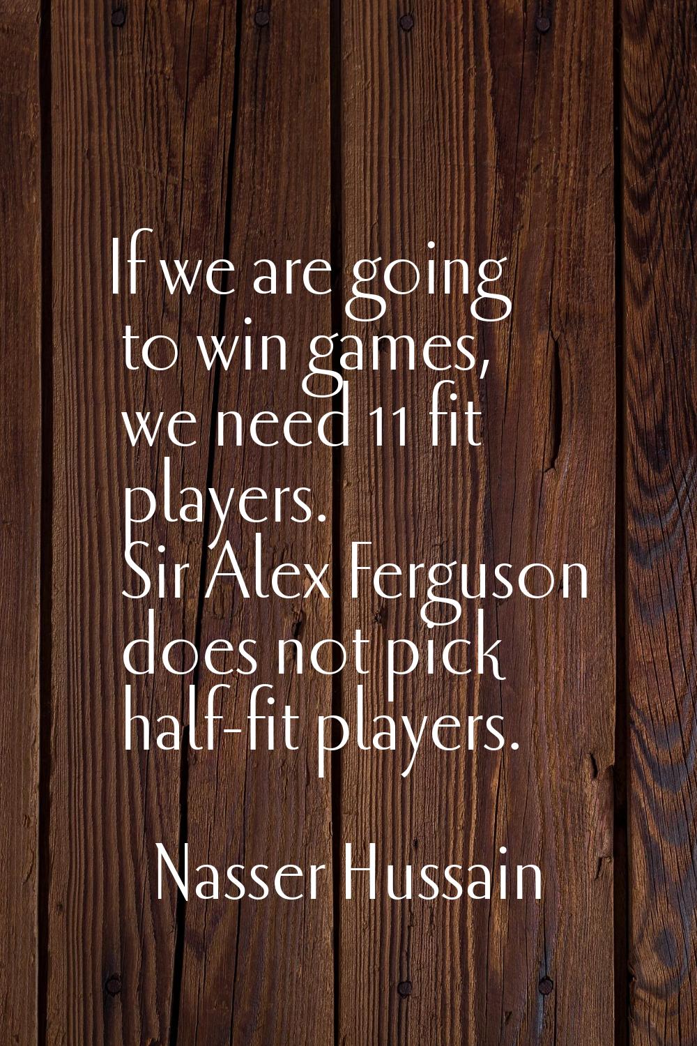 If we are going to win games, we need 11 fit players. Sir Alex Ferguson does not pick half-fit play