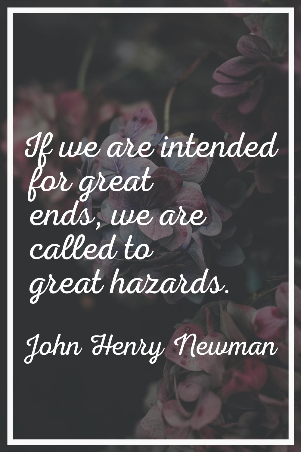 If we are intended for great ends, we are called to great hazards.