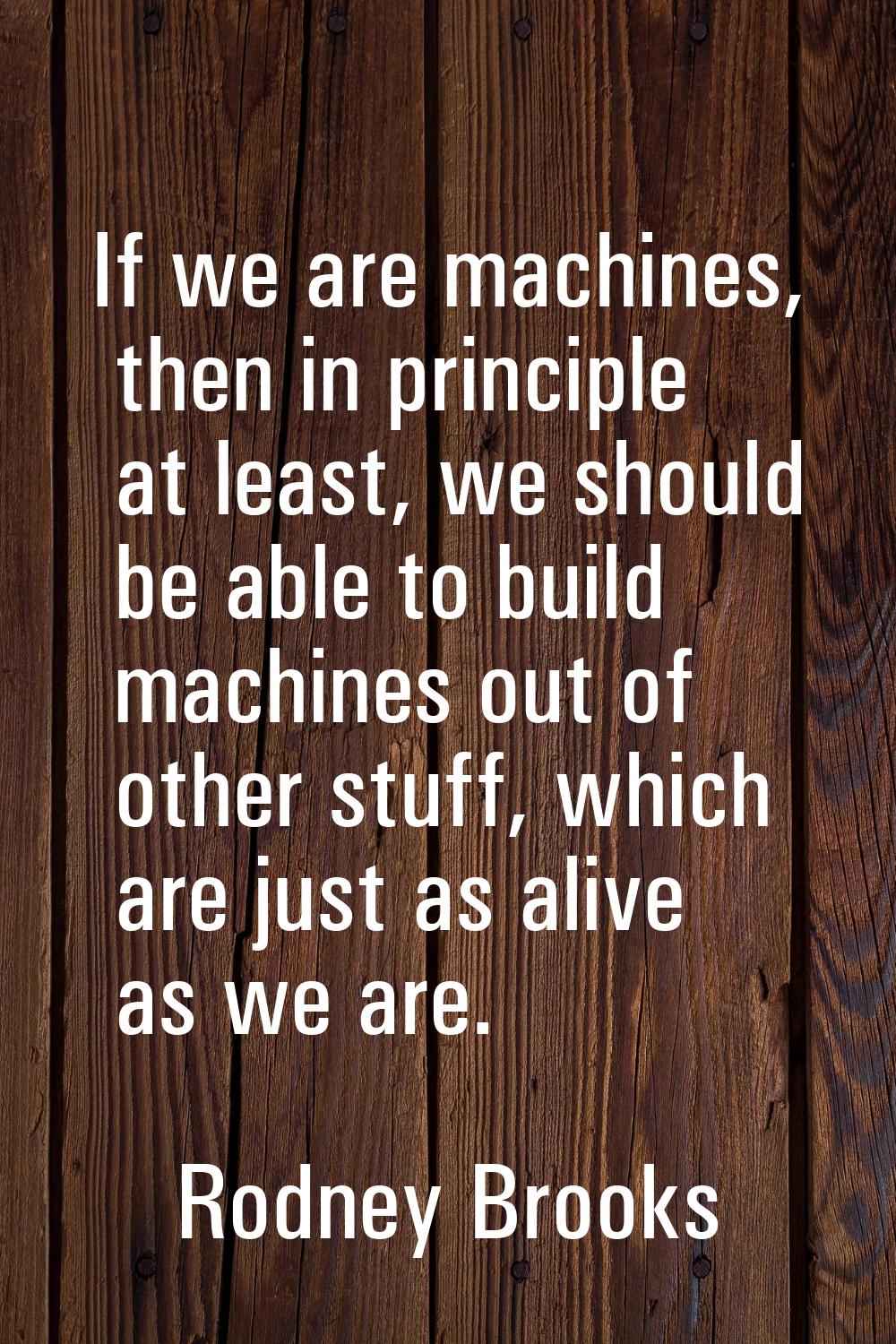 If we are machines, then in principle at least, we should be able to build machines out of other st