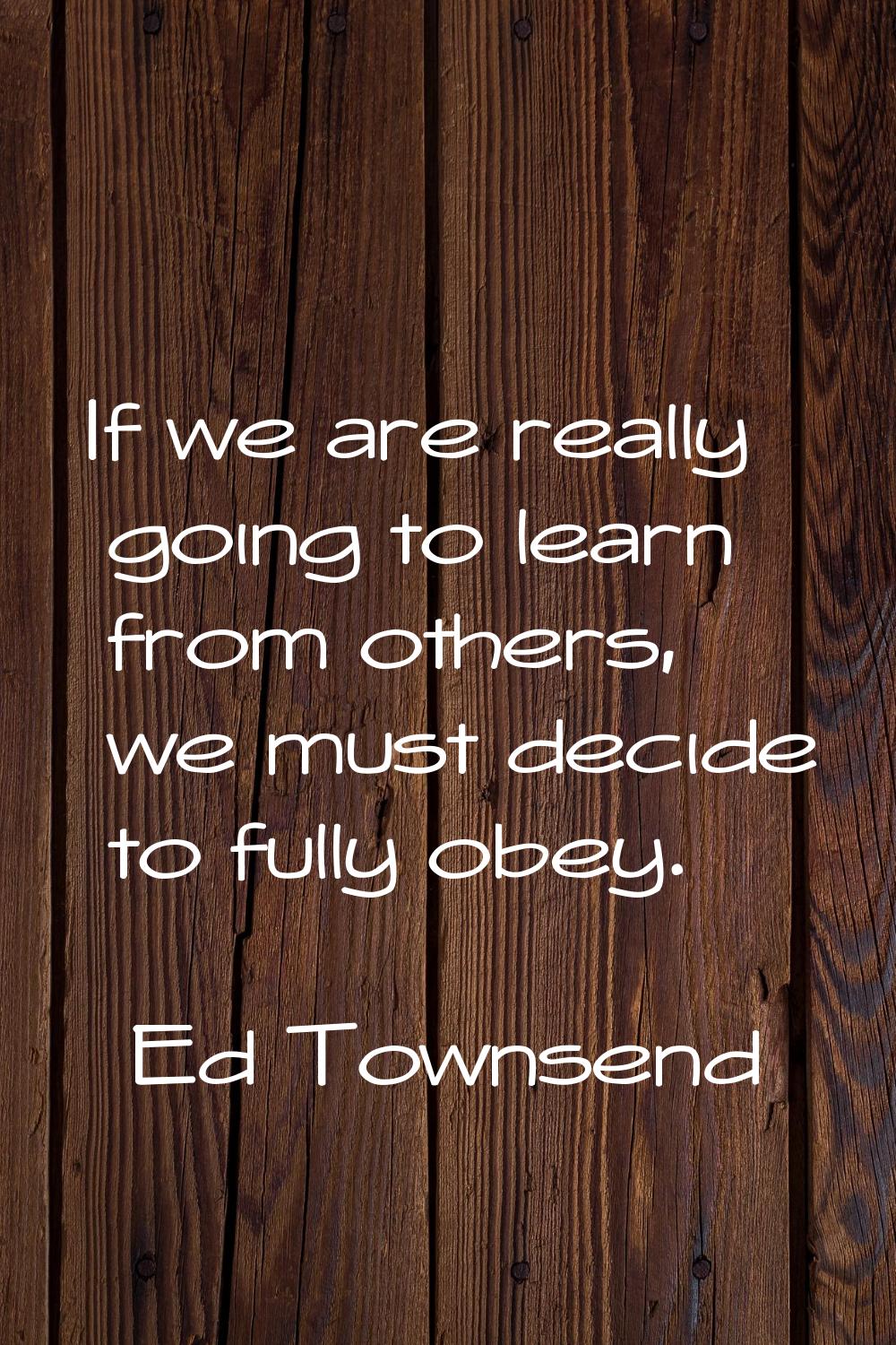 If we are really going to learn from others, we must decide to fully obey.