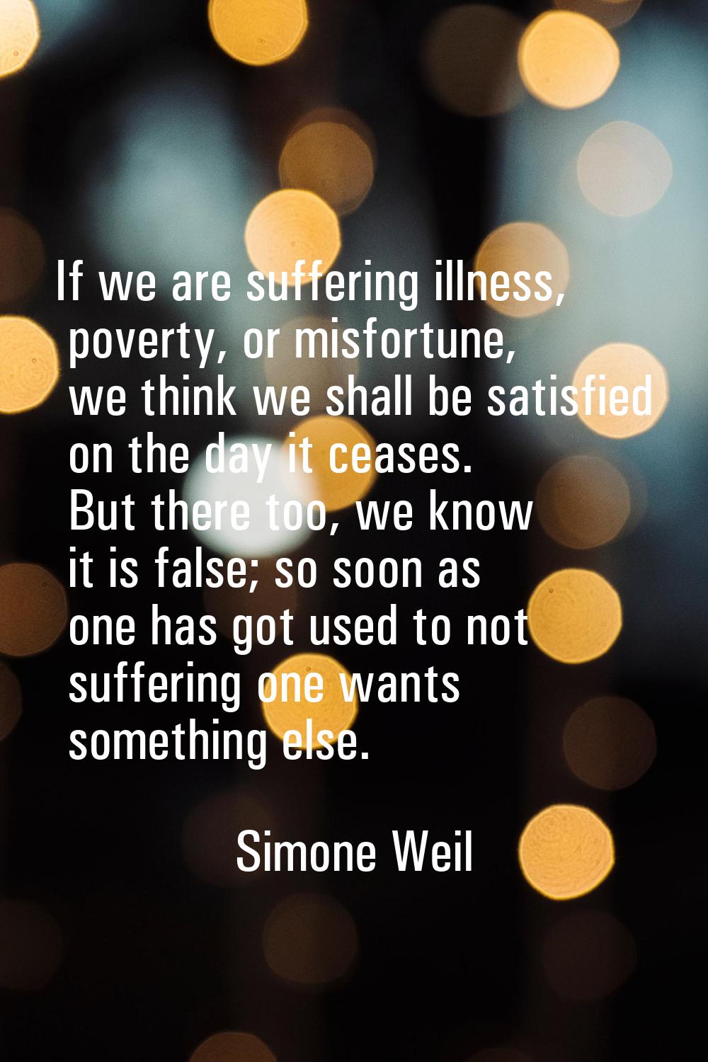 If we are suffering illness, poverty, or misfortune, we think we shall be satisfied on the day it c