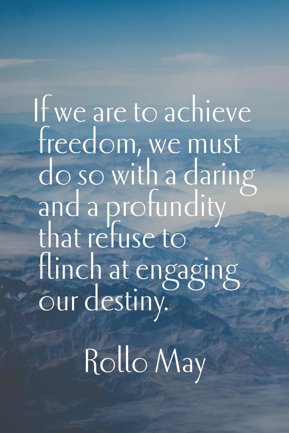 If we are to achieve freedom, we must do so with a daring and a profundity that refuse to flinch at