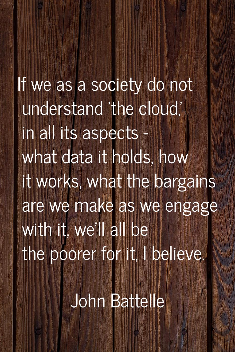 If we as a society do not understand 'the cloud,' in all its aspects - what data it holds, how it w