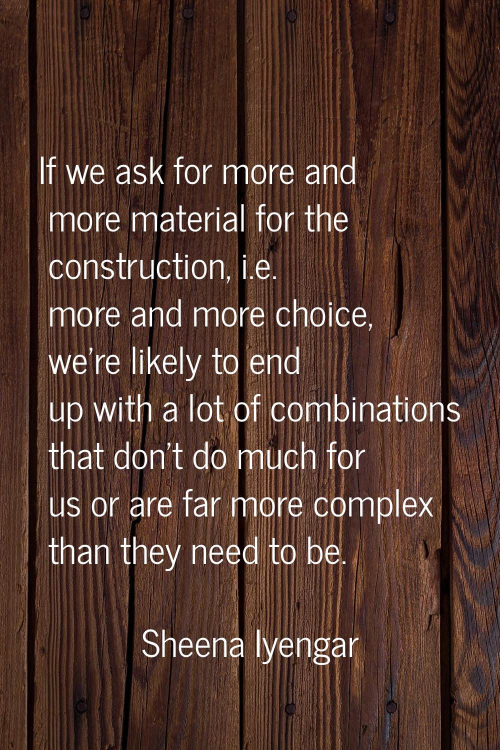 If we ask for more and more material for the construction, i.e. more and more choice, we're likely 