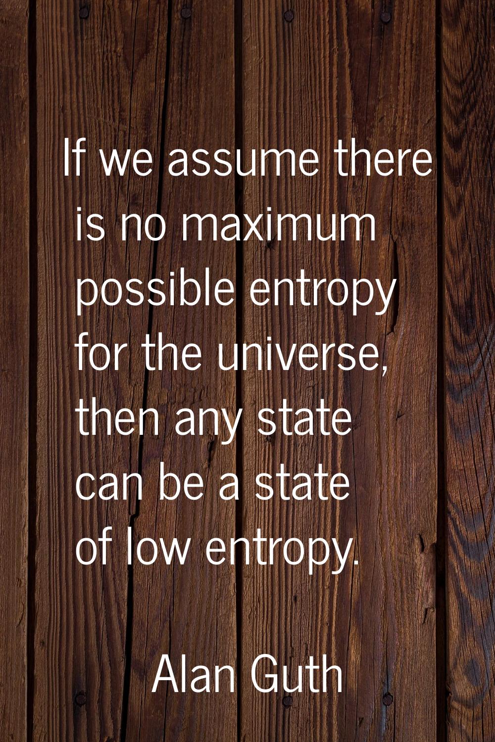 If we assume there is no maximum possible entropy for the universe, then any state can be a state o