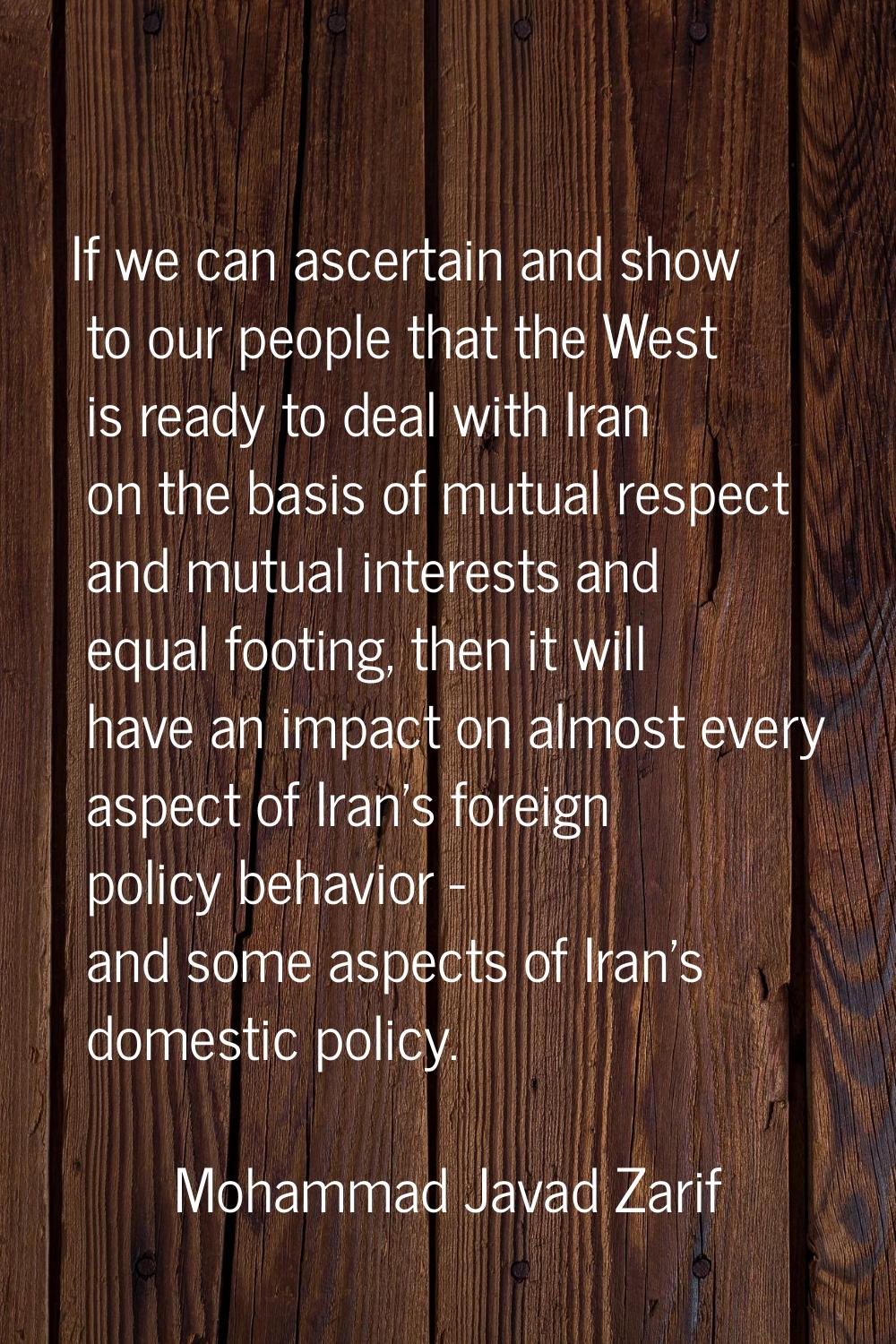 If we can ascertain and show to our people that the West is ready to deal with Iran on the basis of