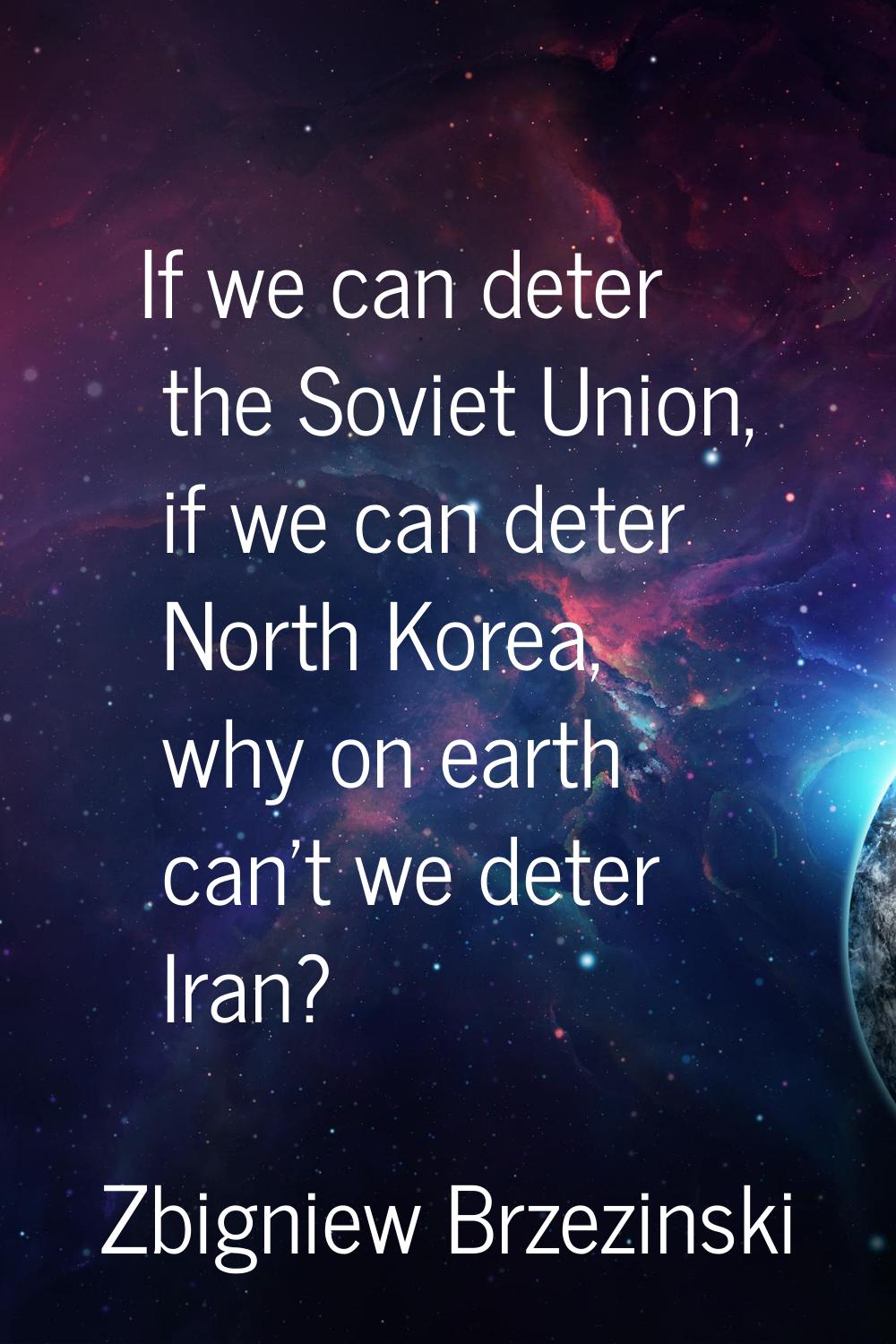 If we can deter the Soviet Union, if we can deter North Korea, why on earth can't we deter Iran?