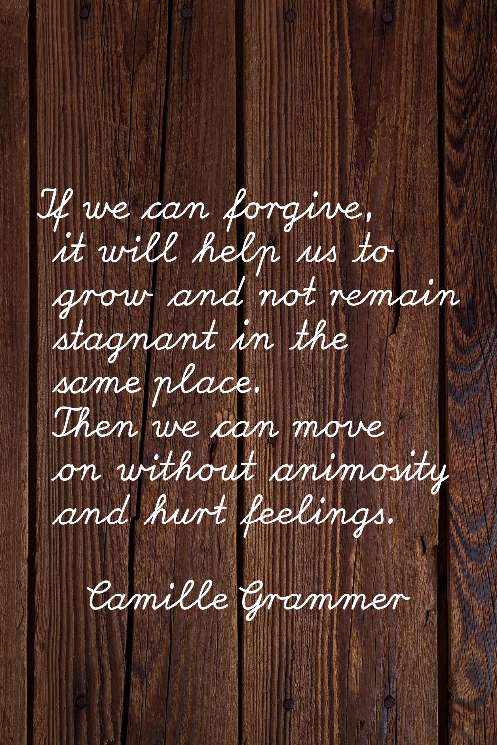 If we can forgive, it will help us to grow and not remain stagnant in the same place. Then we can m