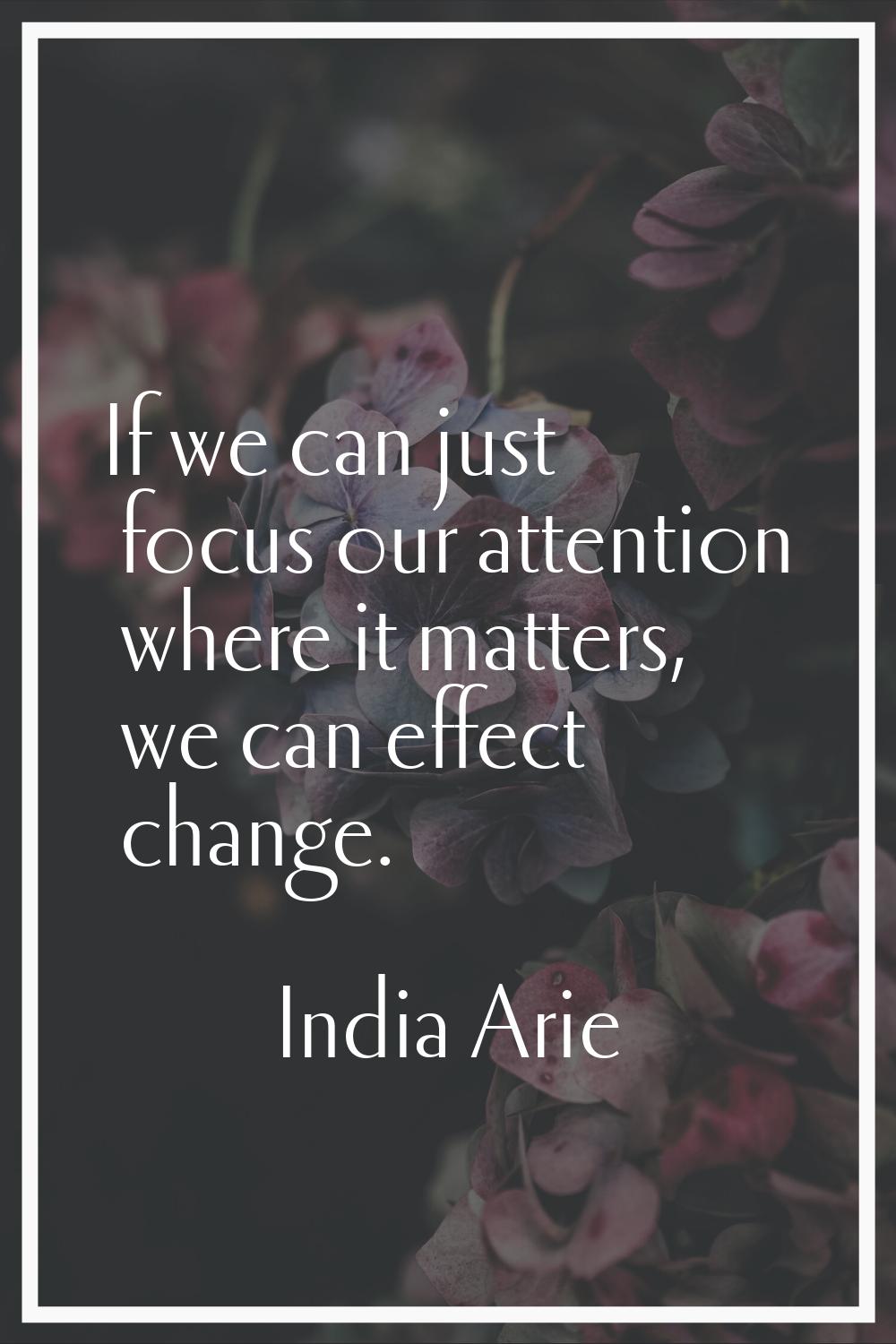 If we can just focus our attention where it matters, we can effect change.