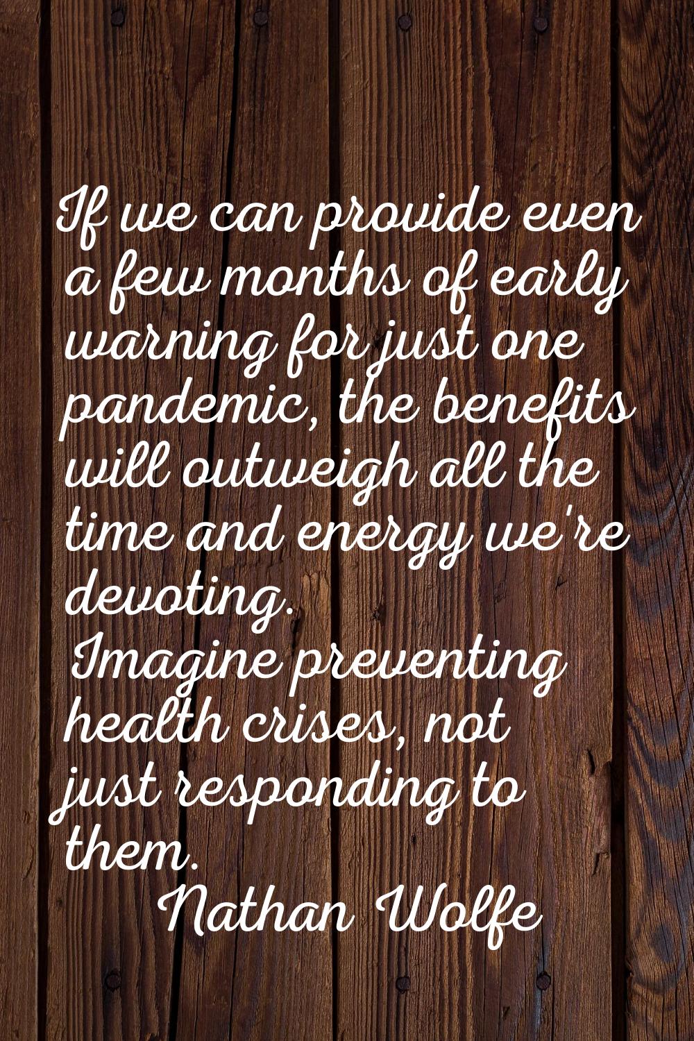 If we can provide even a few months of early warning for just one pandemic, the benefits will outwe