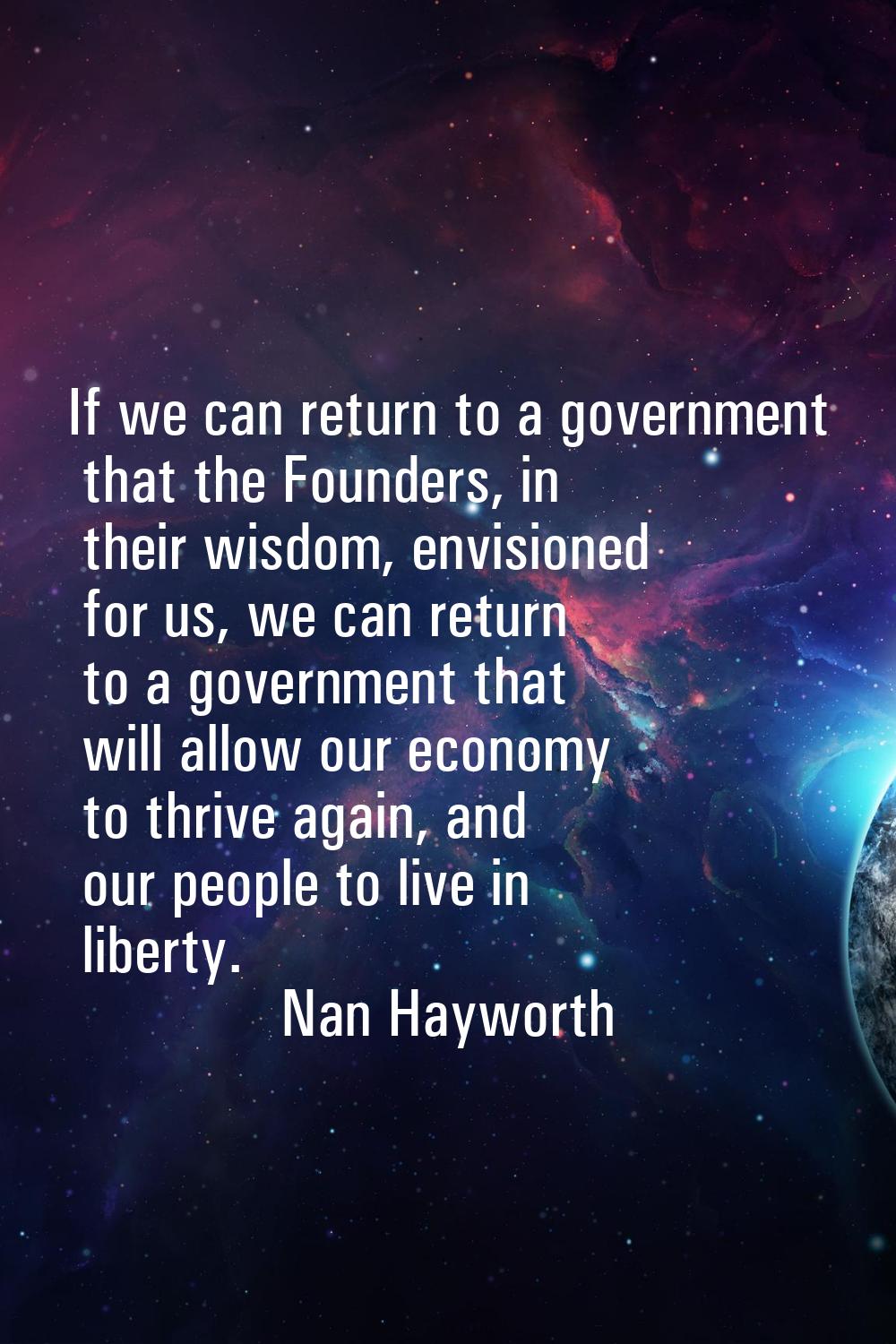 If we can return to a government that the Founders, in their wisdom, envisioned for us, we can retu