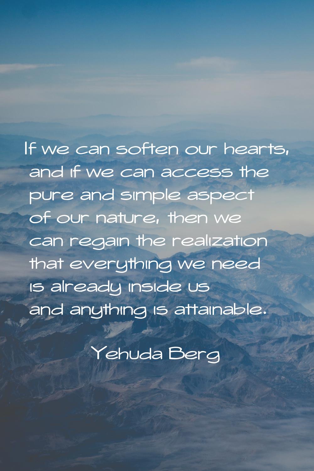 If we can soften our hearts, and if we can access the pure and simple aspect of our nature, then we