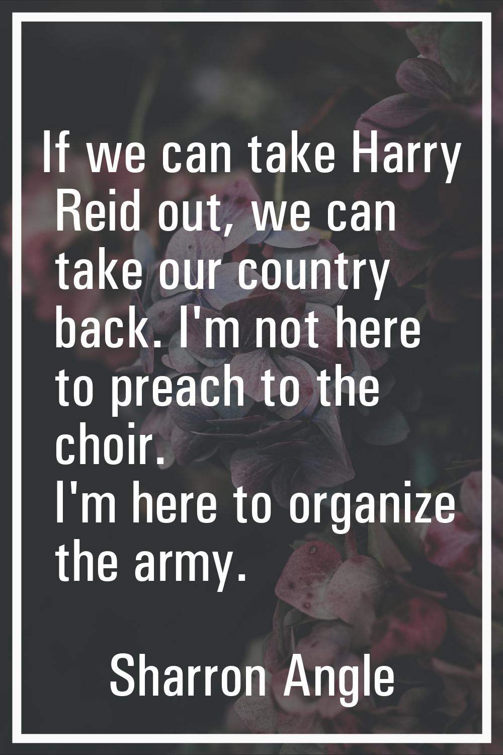 If we can take Harry Reid out, we can take our country back. I'm not here to preach to the choir. I