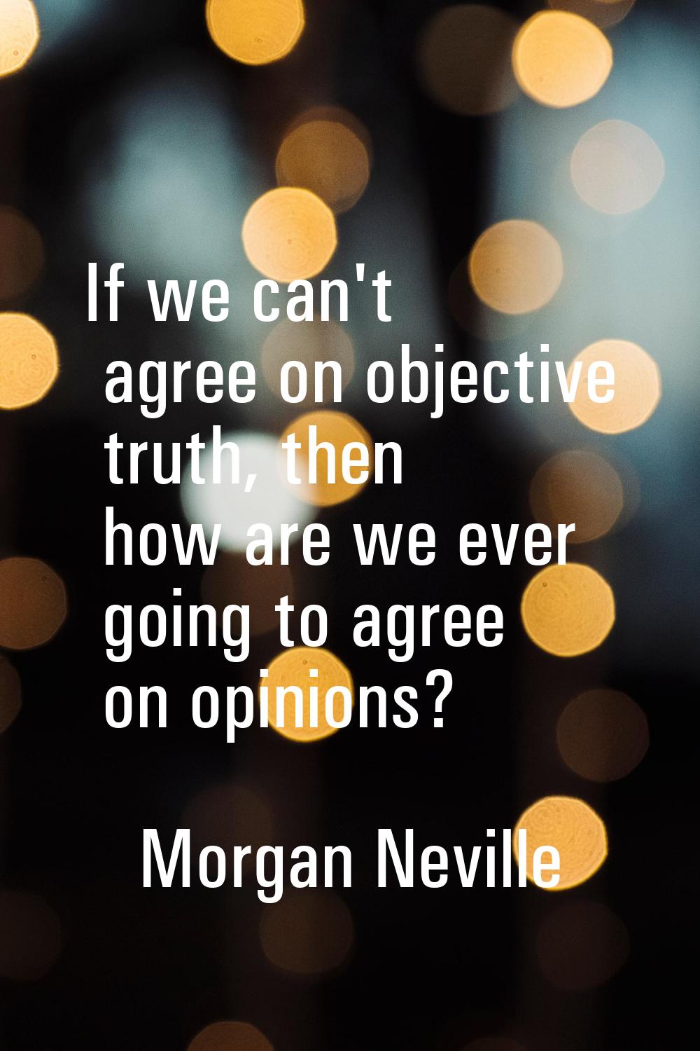 If we can't agree on objective truth, then how are we ever going to agree on opinions?
