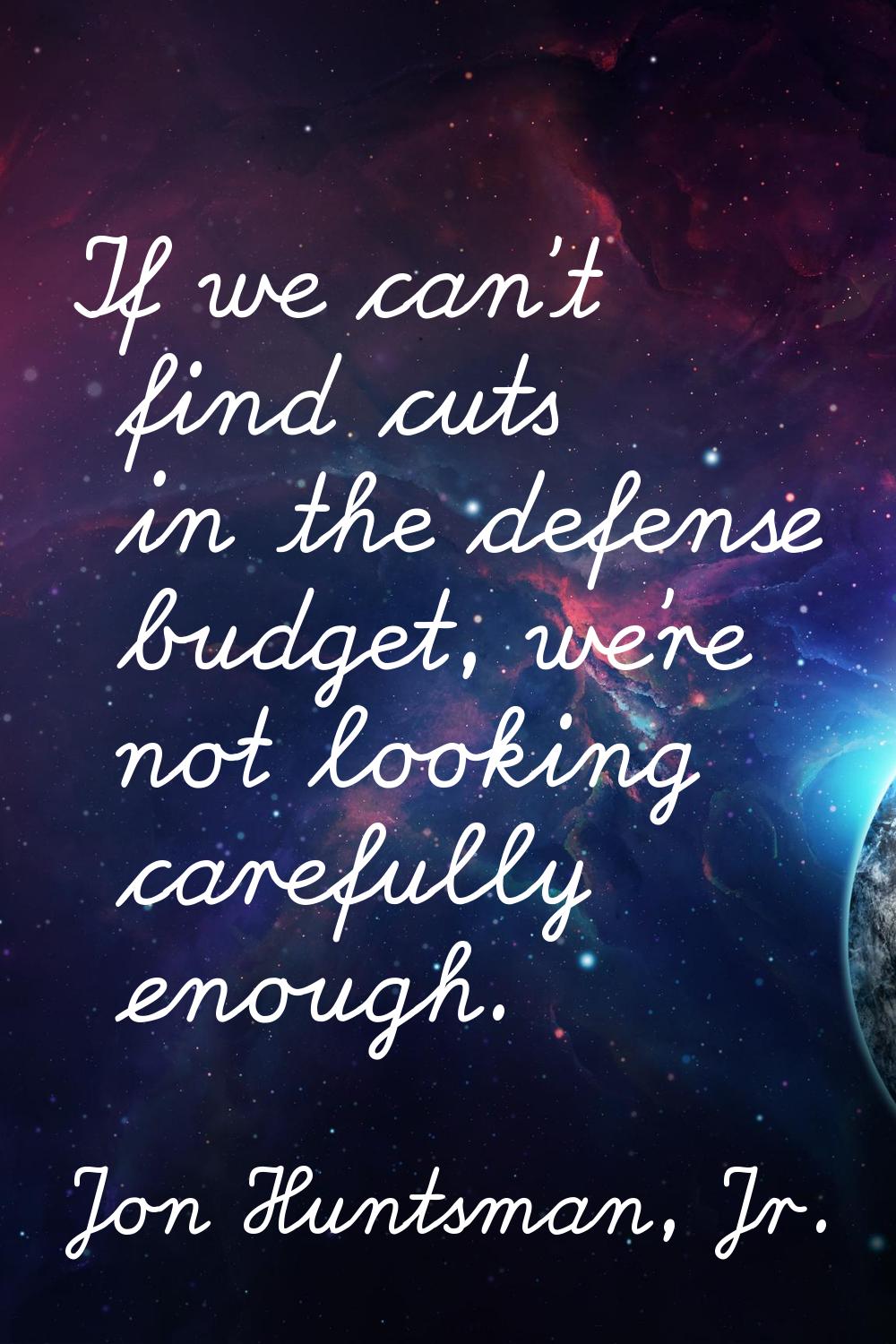 If we can't find cuts in the defense budget, we're not looking carefully enough.