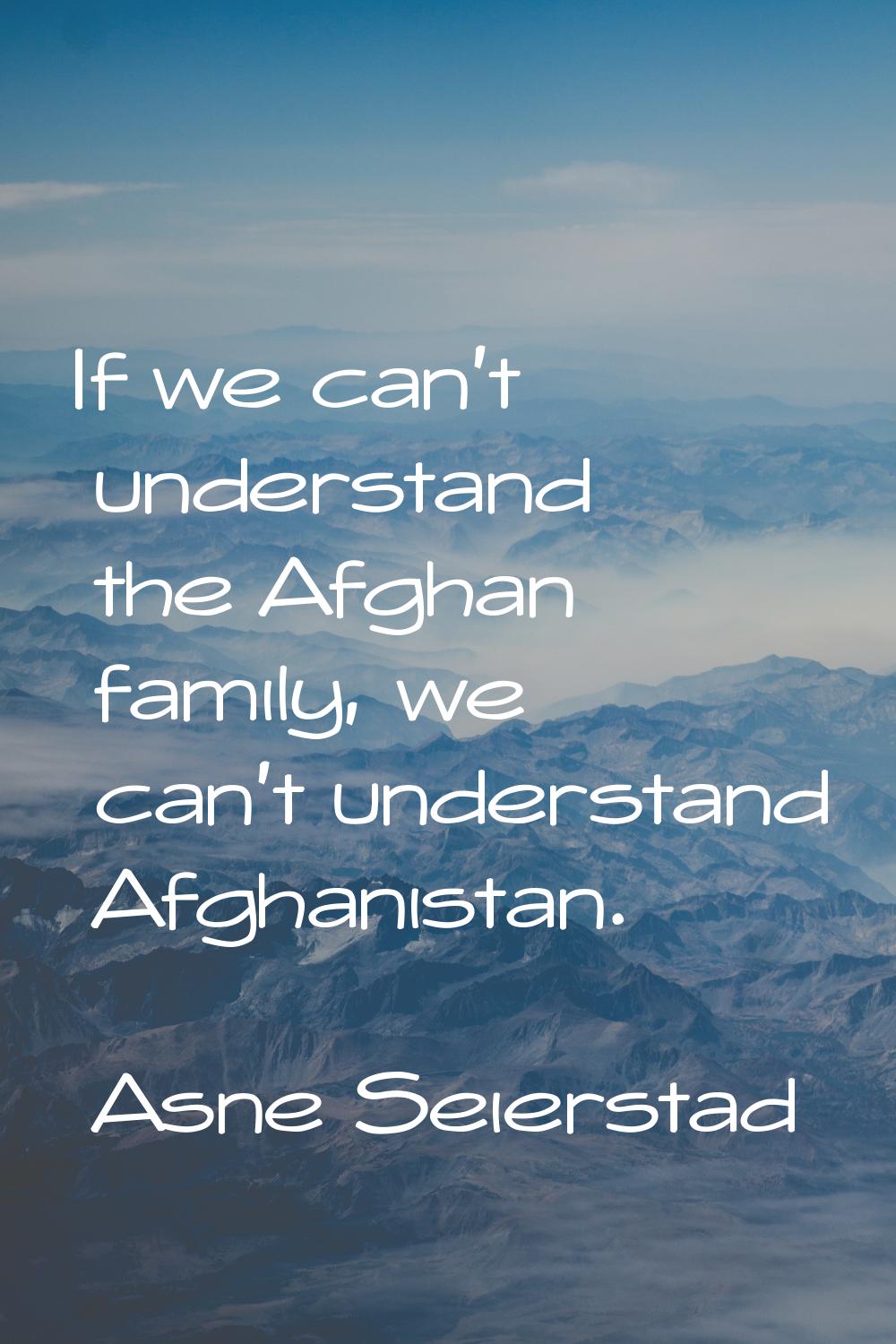 If we can't understand the Afghan family, we can't understand Afghanistan.