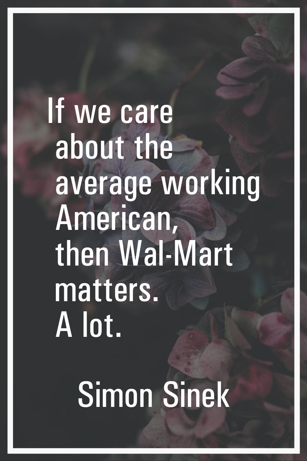 If we care about the average working American, then Wal-Mart matters. A lot.
