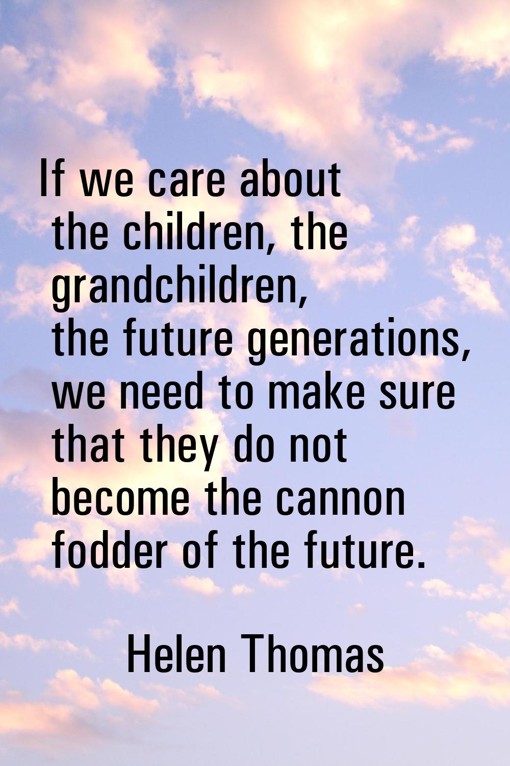 If we care about the children, the grandchildren, the future generations, we need to make sure that