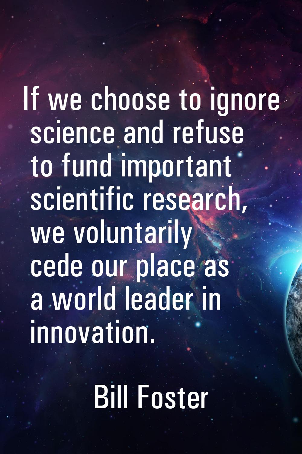 If we choose to ignore science and refuse to fund important scientific research, we voluntarily ced