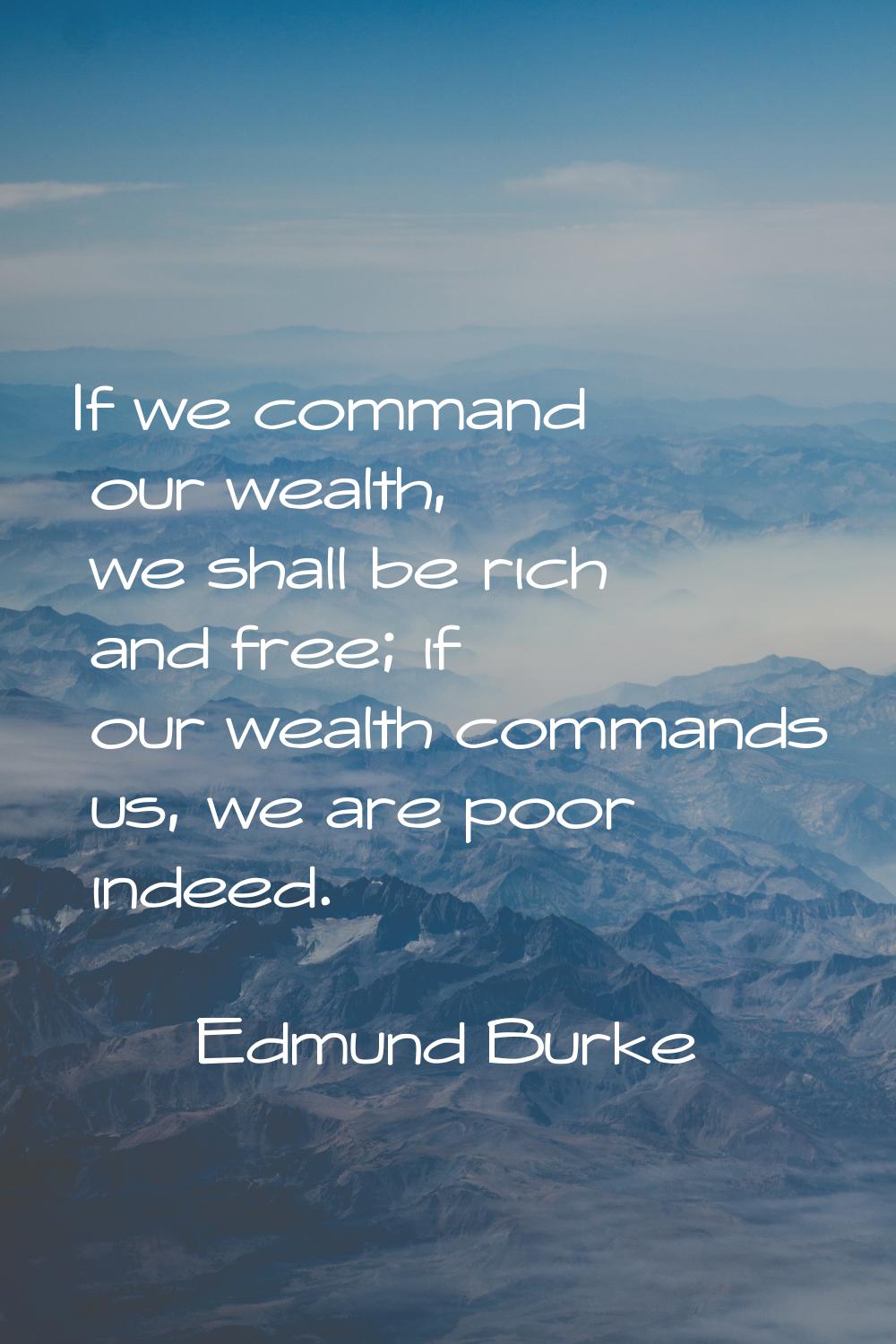 If we command our wealth, we shall be rich and free; if our wealth commands us, we are poor indeed.