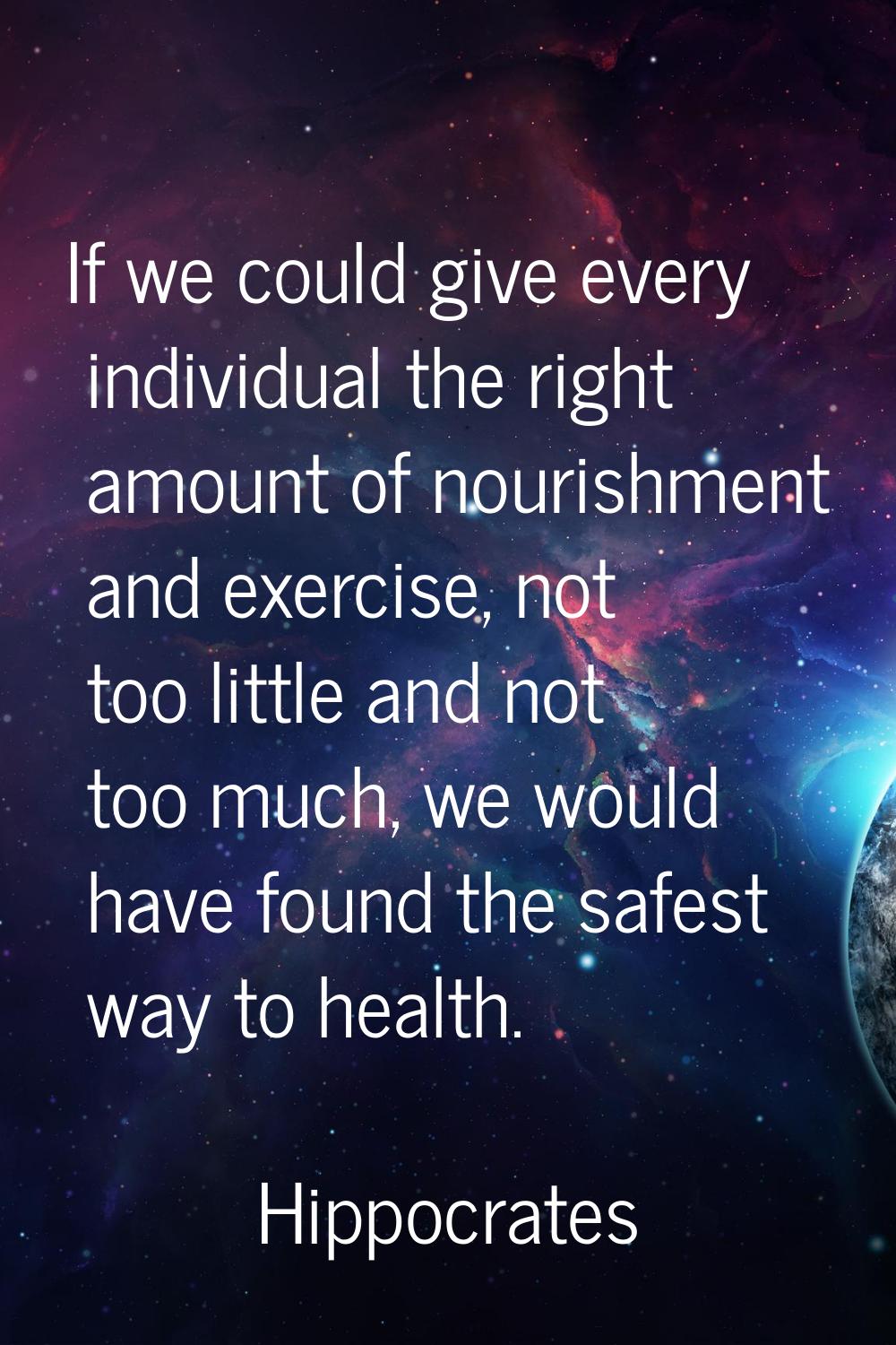 If we could give every individual the right amount of nourishment and exercise, not too little and 