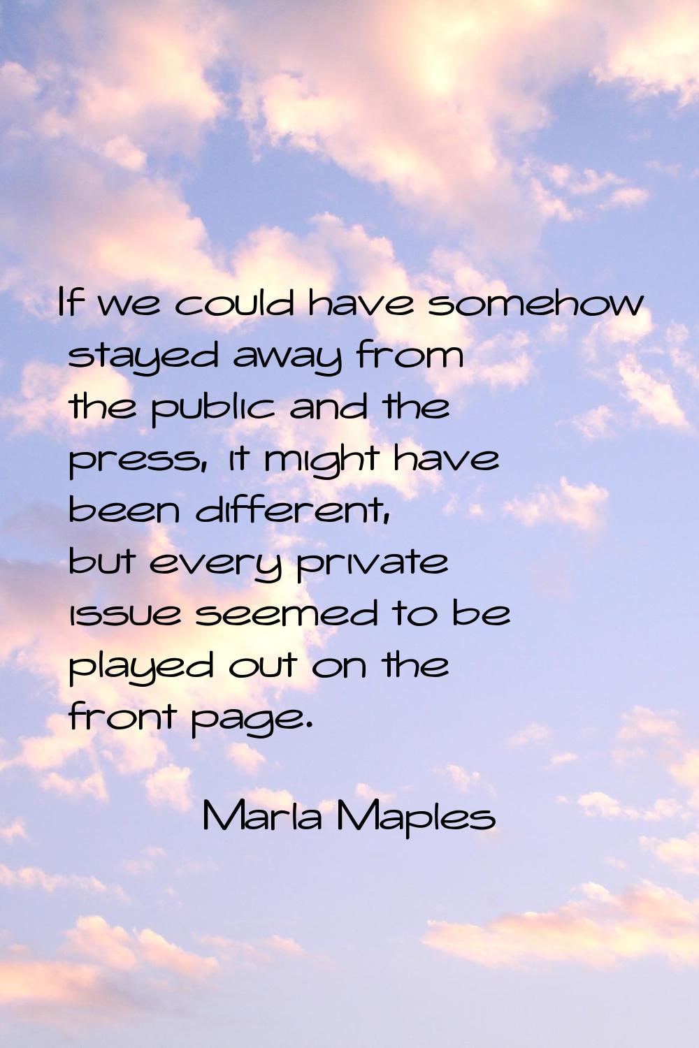 If we could have somehow stayed away from the public and the press, it might have been different, b
