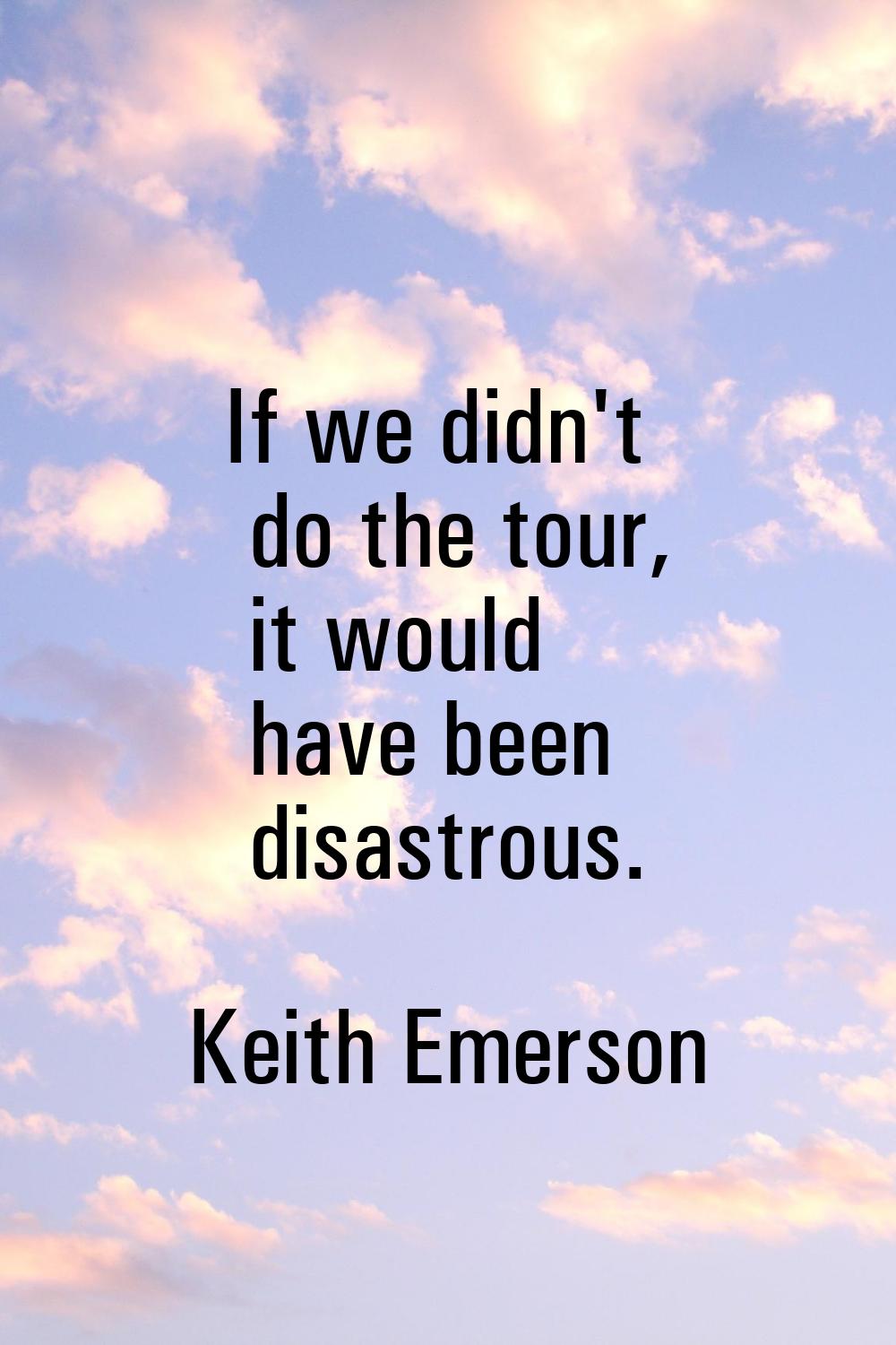 If we didn't do the tour, it would have been disastrous.