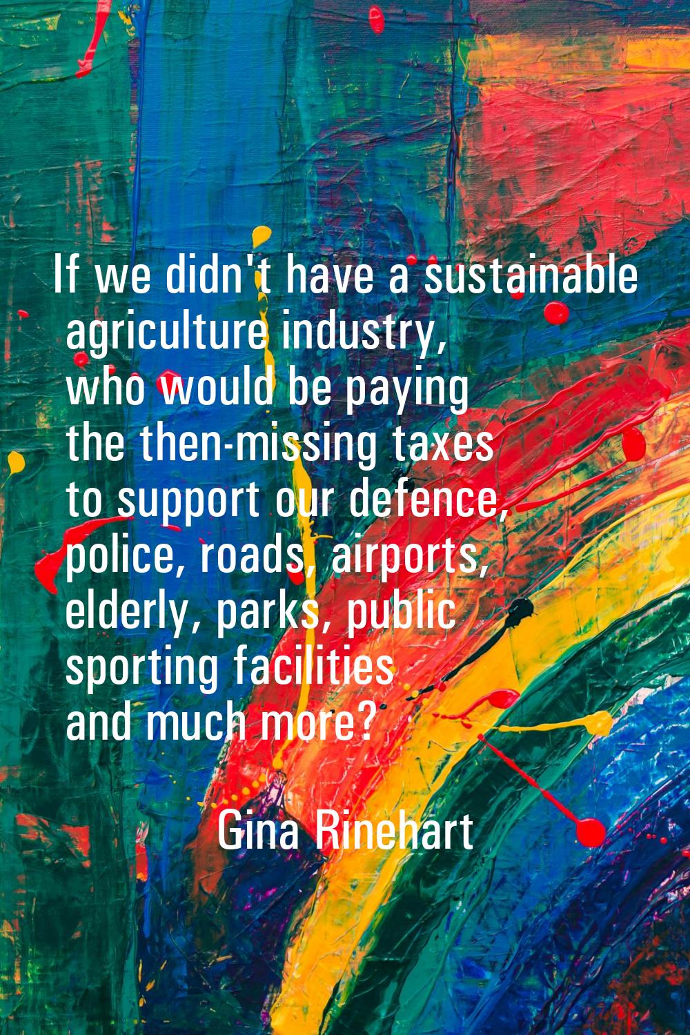 If we didn't have a sustainable agriculture industry, who would be paying the then-missing taxes to