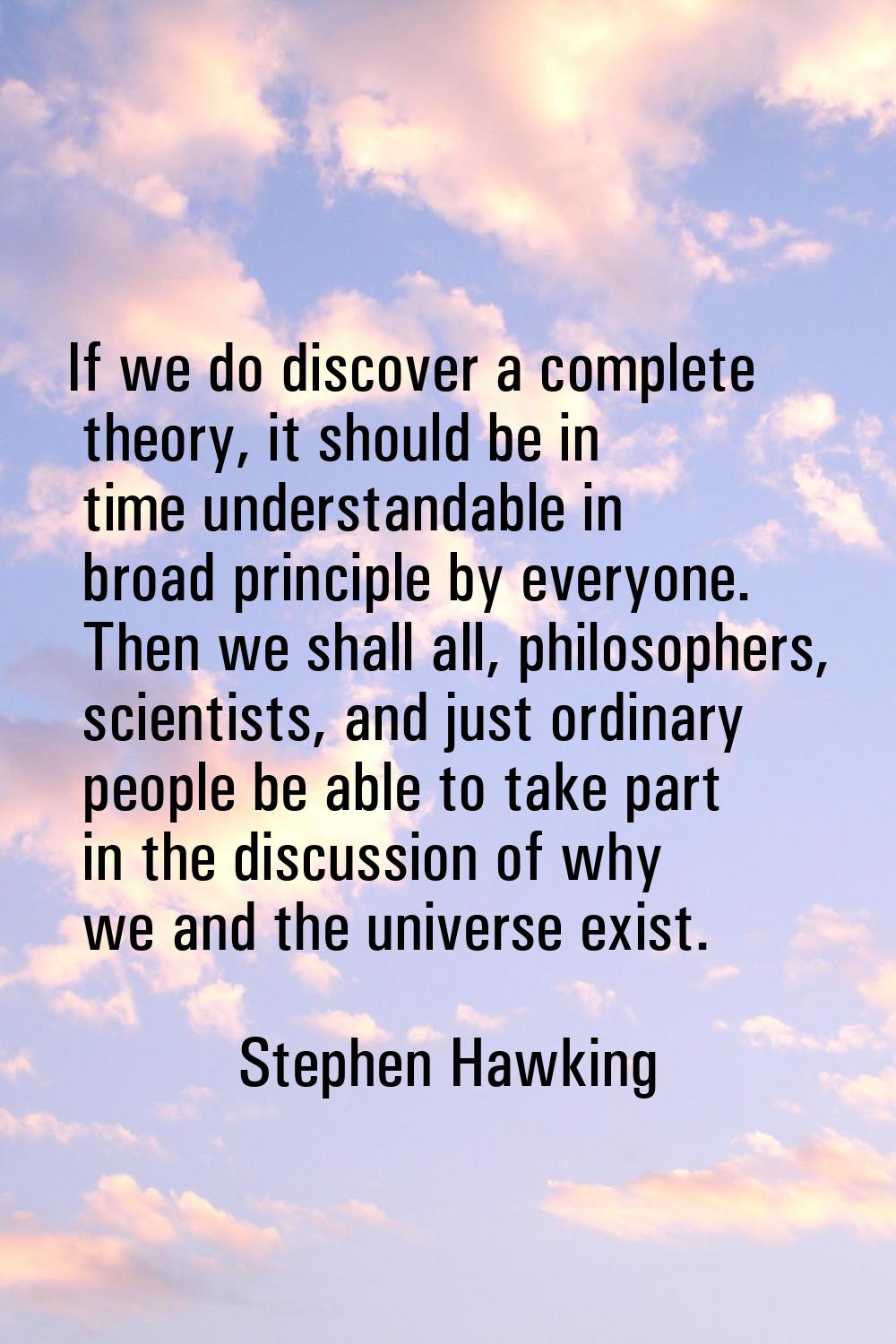 If we do discover a complete theory, it should be in time understandable in broad principle by ever